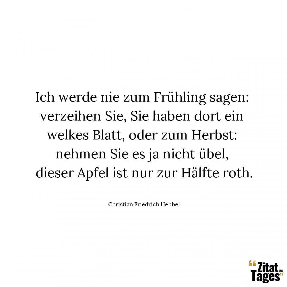 Ich werde nie zum Frühling sagen: verzeihen Sie, Sie haben dort ein welkes Blatt, oder zum Herbst: nehmen Sie es ja nicht übel, dieser Apfel ist nur zur Hälfte roth. - Christian Friedrich Hebbel