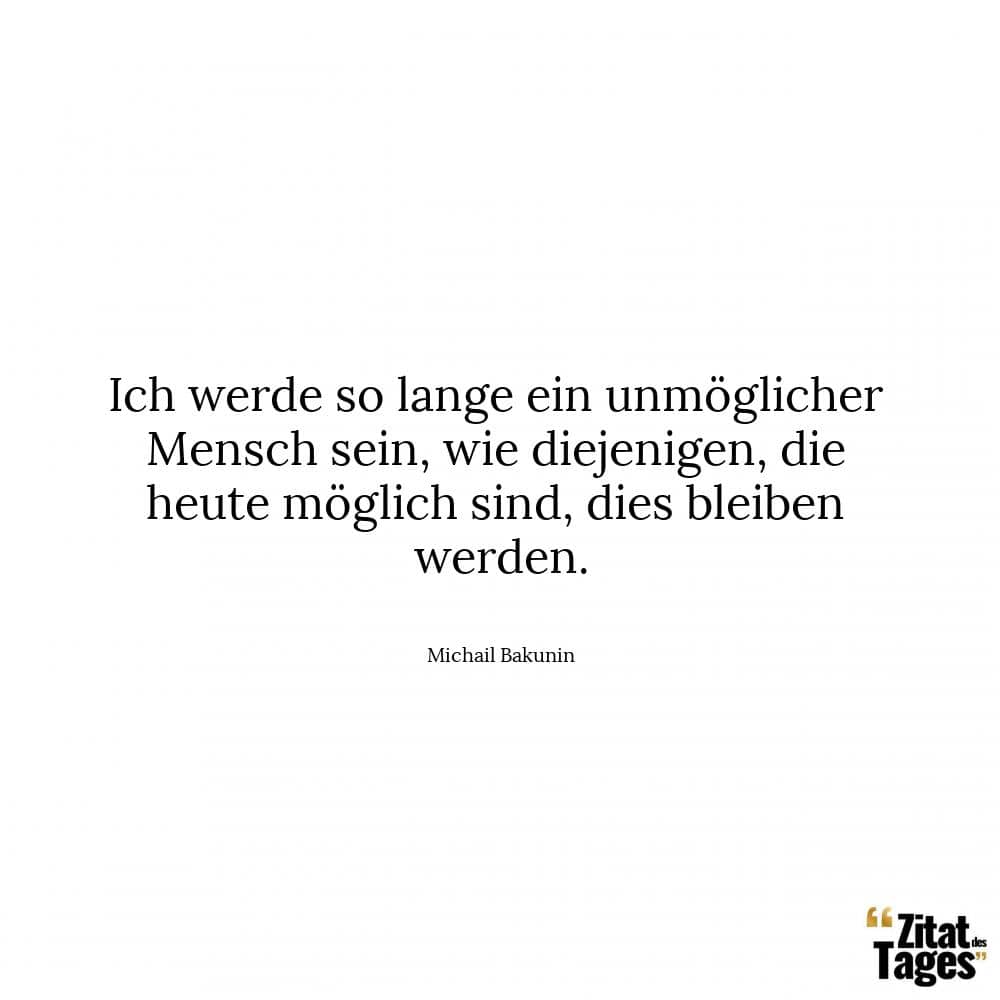 Ich werde so lange ein unmöglicher Mensch sein, wie diejenigen, die heute möglich sind, dies bleiben werden. - Michail Bakunin