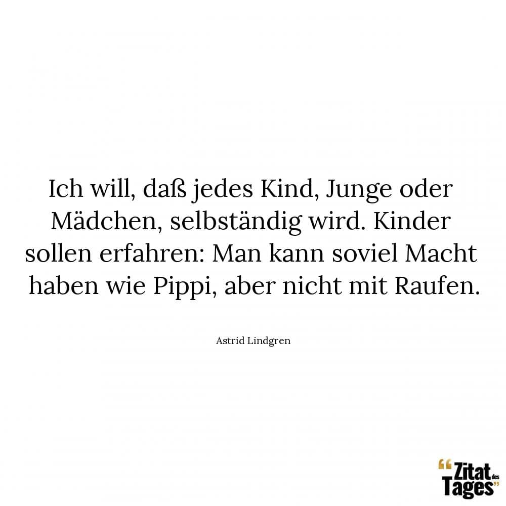 Ich will, daß jedes Kind, Junge oder Mädchen, selbständig wird. Kinder sollen erfahren: Man kann soviel Macht haben wie Pippi, aber nicht mit Raufen. - Astrid Lindgren