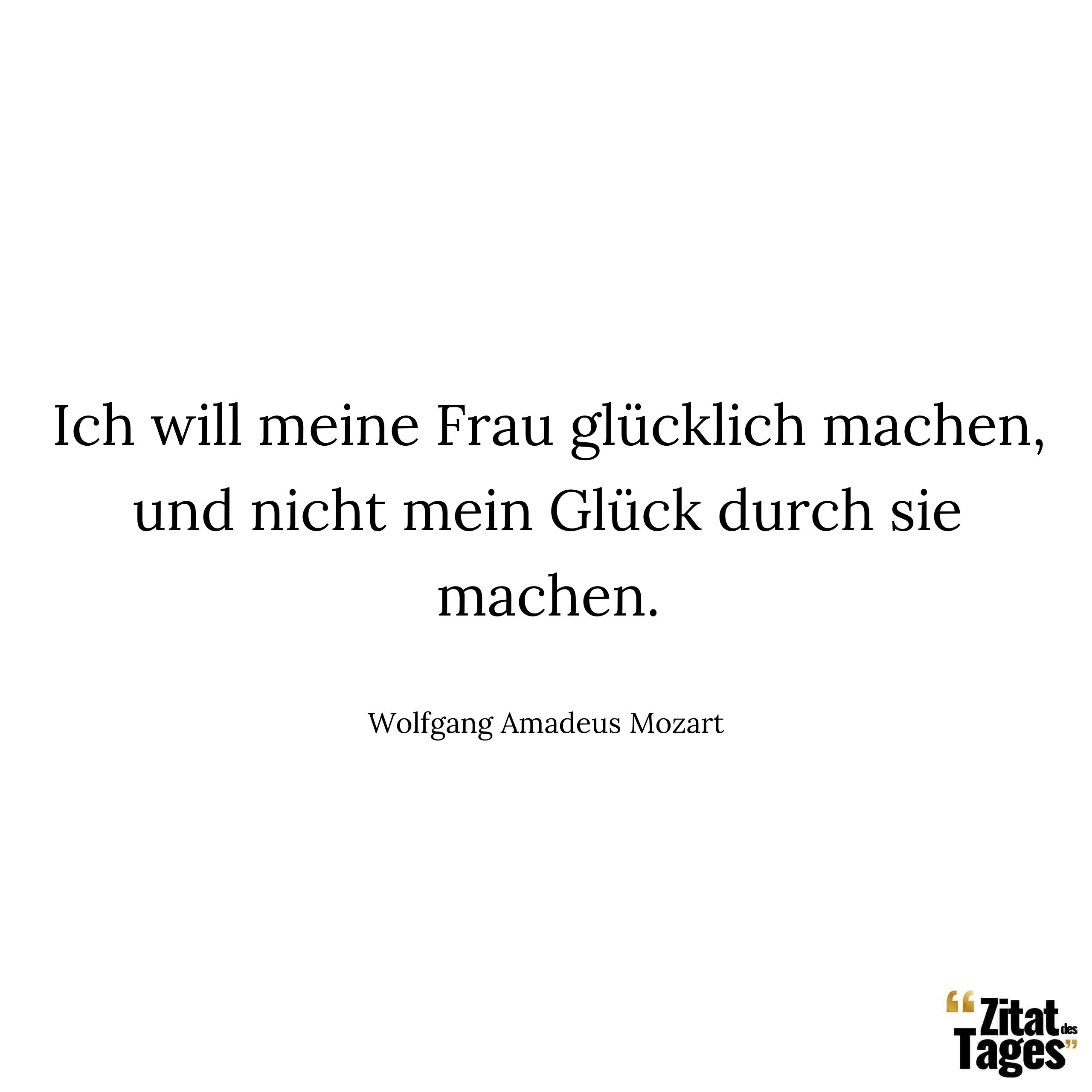 Ich will meine Frau glücklich machen, und nicht mein Glück durch sie machen. - Wolfgang Amadeus Mozart