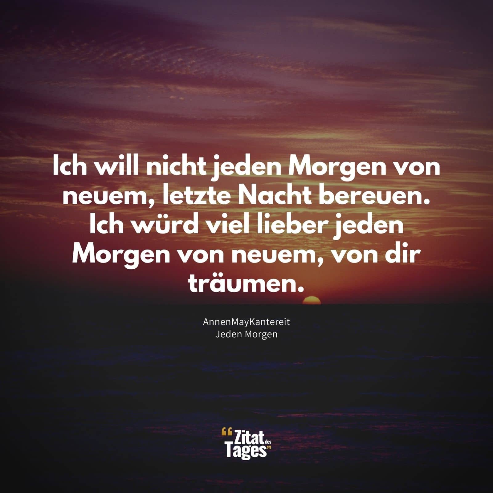 Ich will nicht jeden Morgen von neuem, letzte Nacht bereuen. Ich würd viel lieber jeden Morgen von neuem, von dir träumen. - AnnenMayKantereit