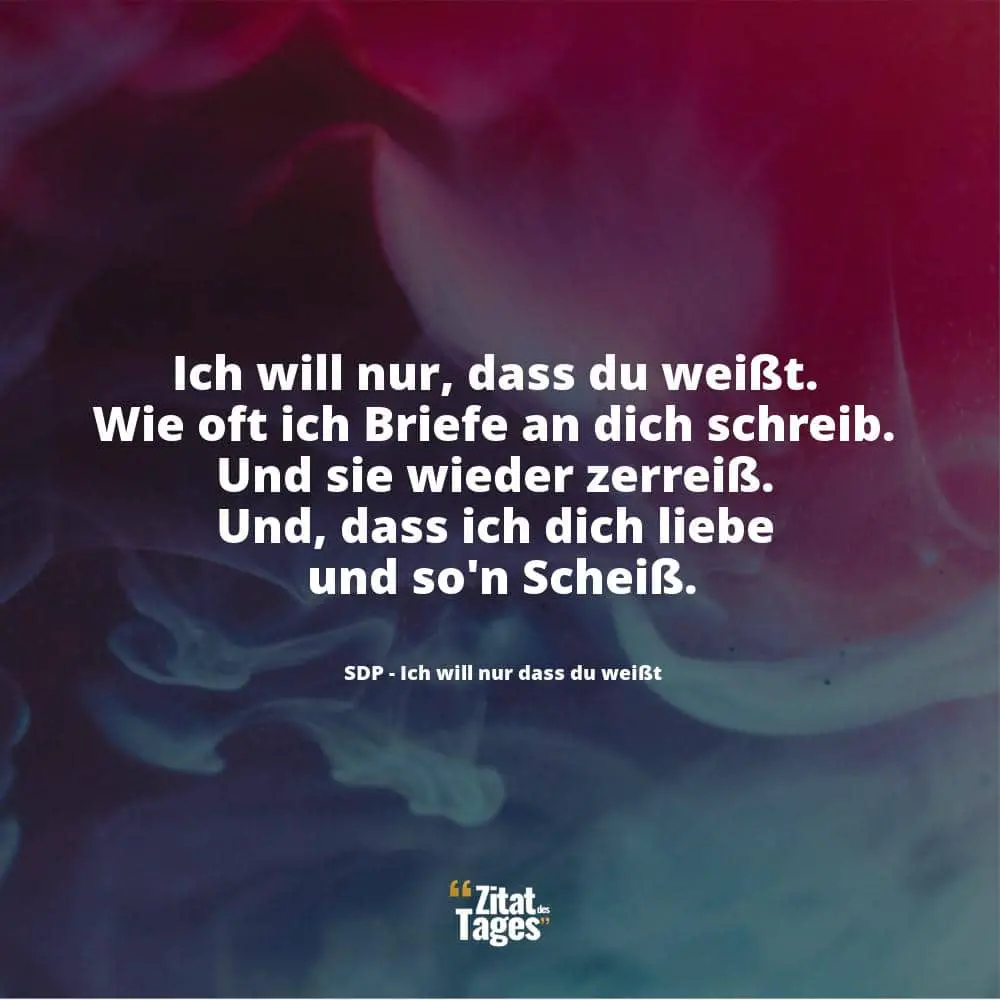 Ich will nur, dass du weißt. Wie oft ich Briefe an dich schreib. Und sie wieder zerreiß. Und, dass ich dich liebe und so'n Scheiß. - SDP