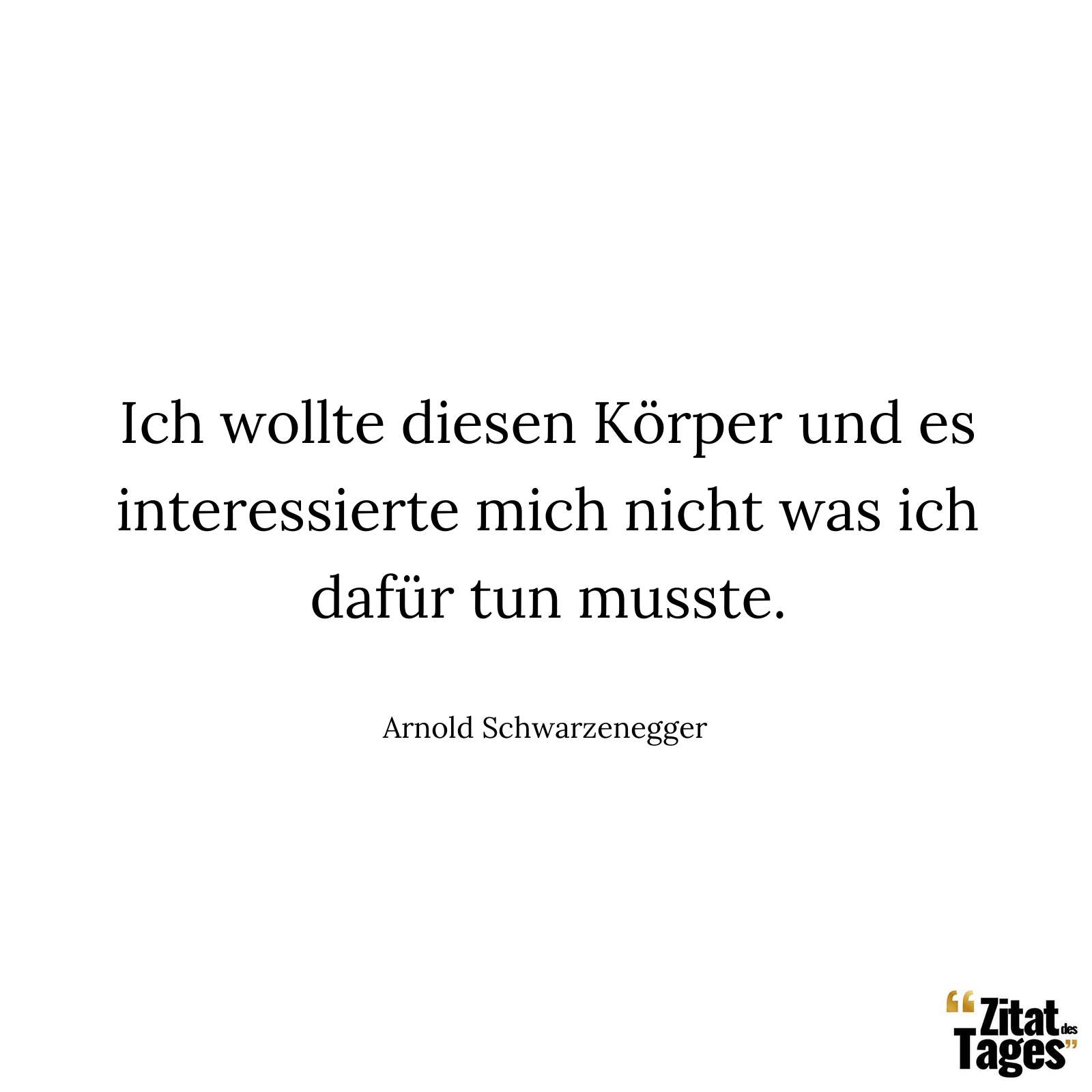 Ich wollte diesen Körper und es interessierte mich nicht was ich dafür tun musste. - Arnold Schwarzenegger