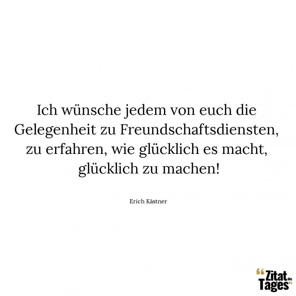 Ich wünsche jedem von euch die Gelegenheit zu Freundschaftsdiensten, zu erfahren, wie glücklich es macht, glücklich zu machen! - Erich Kästner