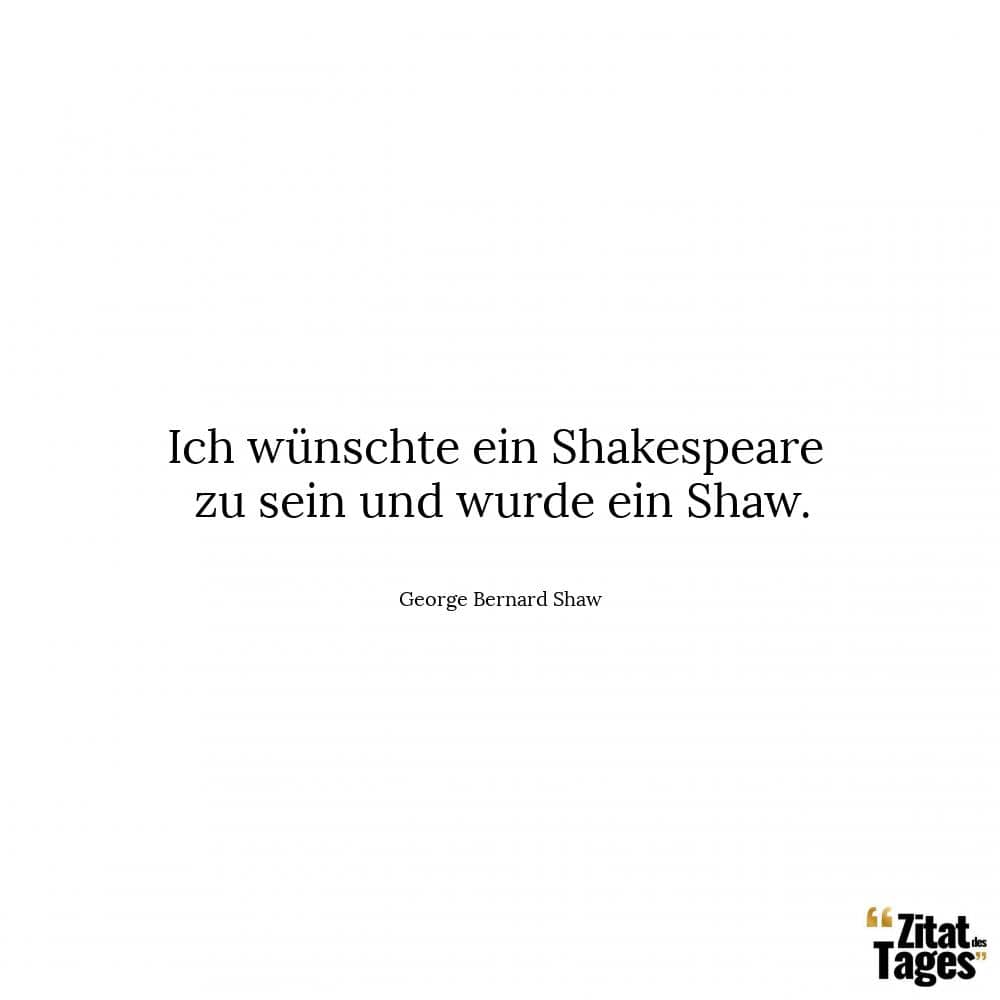 Ich wünschte ein Shakespeare zu sein und wurde ein Shaw. - George Bernard Shaw