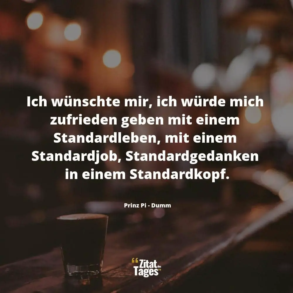 Ich wünschte mir, ich würde mich zufrieden geben mit einem Standardleben, mit einem Standardjob, Standardgedanken in einem Standardkopf. - Prinz Pi