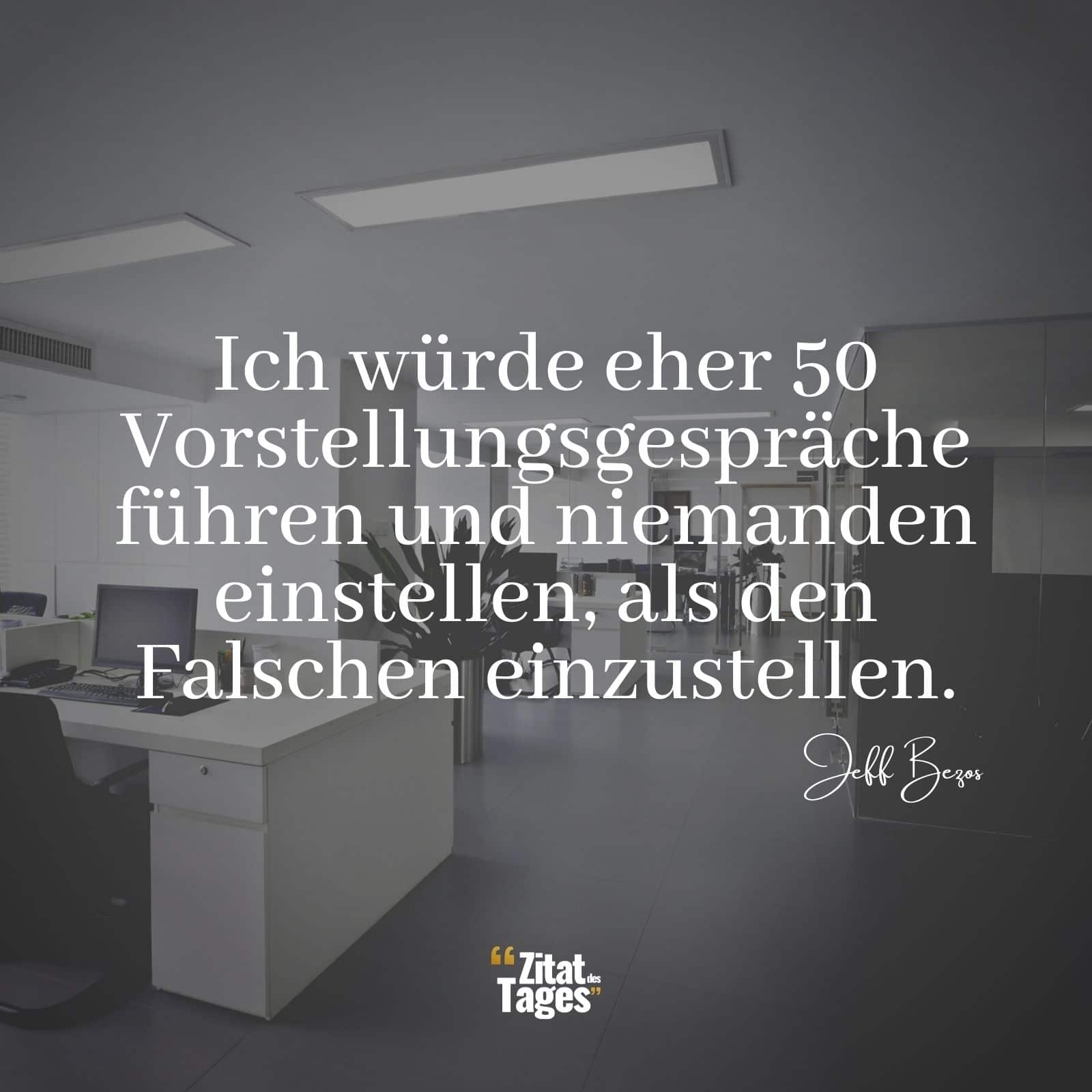 Ich würde eher 50 Vorstellungsgespräche führen und niemanden einstellen, als den Falschen einzustellen. - Jeff Bezos