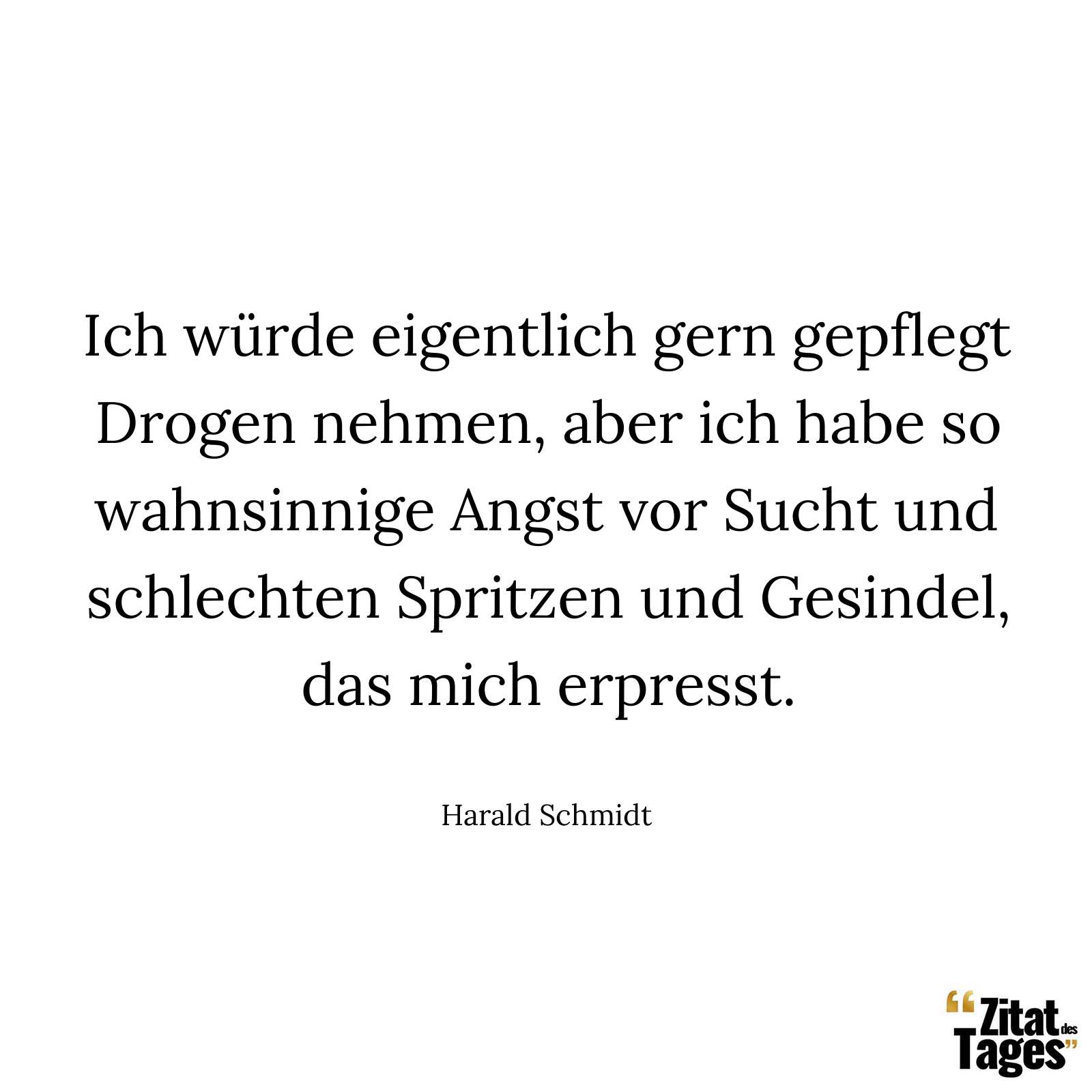 Ich würde eigentlich gern gepflegt Drogen nehmen, aber ich habe so wahnsinnige Angst vor Sucht und schlechten Spritzen und Gesindel, das mich erpresst. - Harald Schmidt