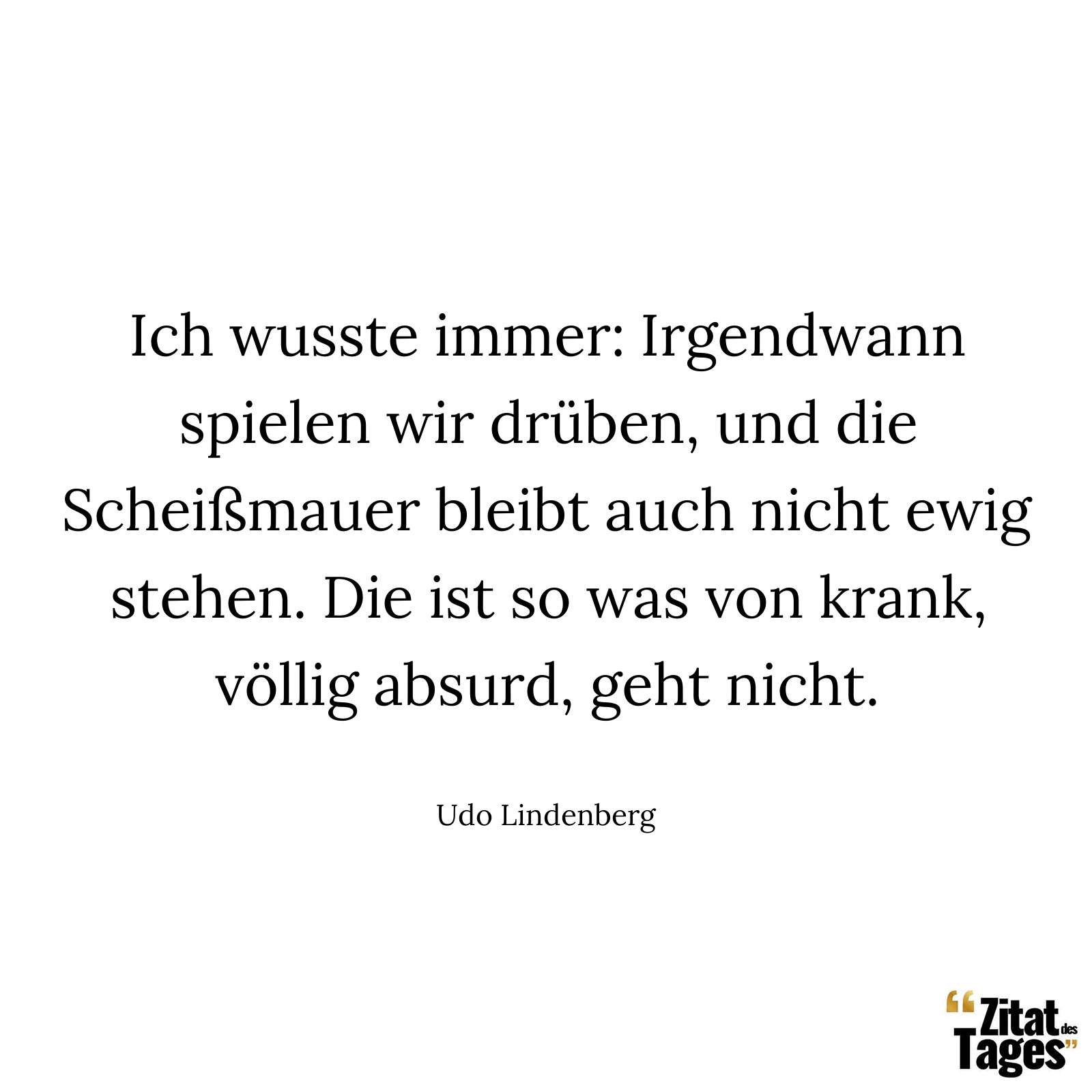 Ich wusste immer: Irgendwann spielen wir drüben, und die Scheißmauer bleibt auch nicht ewig stehen. Die ist so was von krank, völlig absurd, geht nicht. - Udo Lindenberg