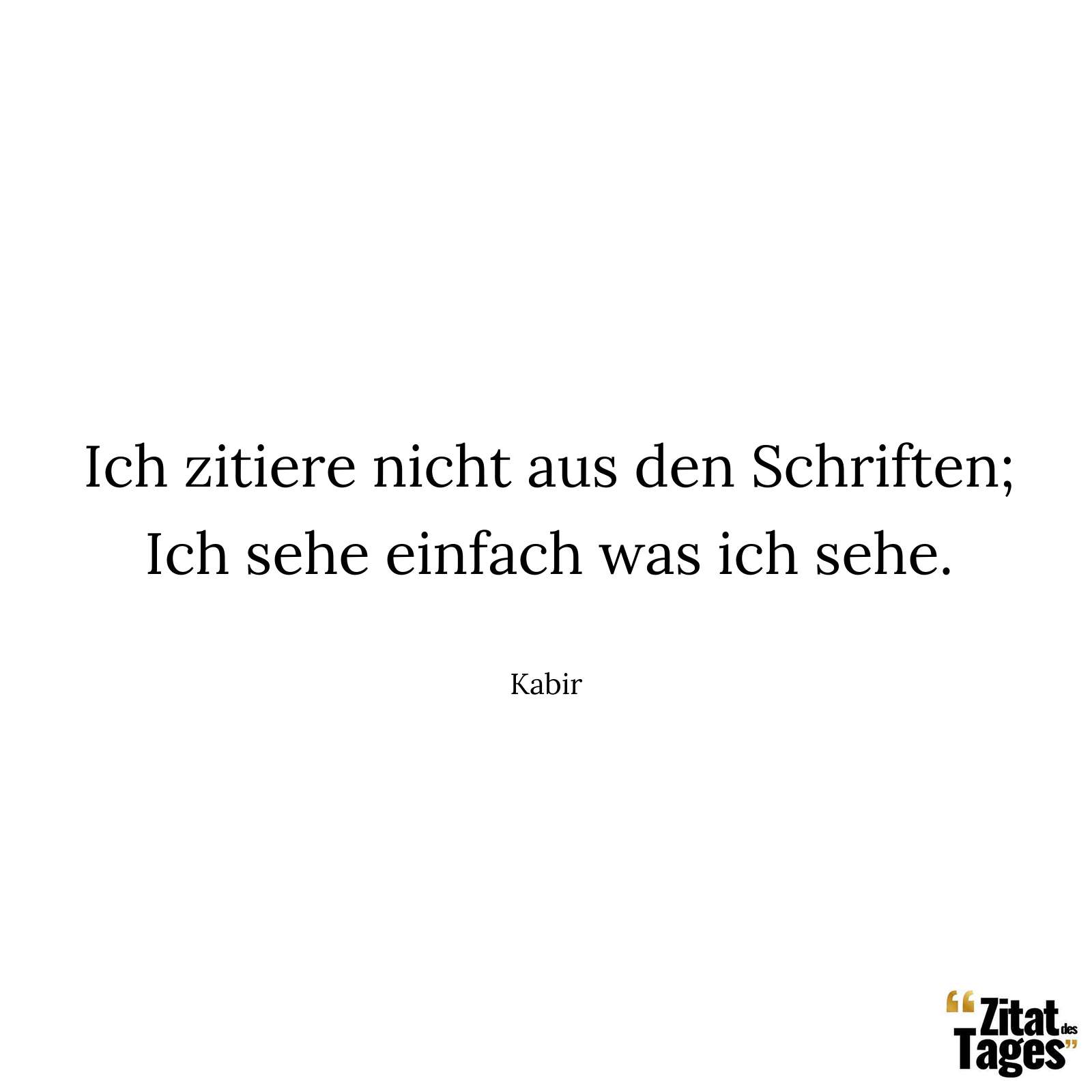 Ich zitiere nicht aus den Schriften; Ich sehe einfach was ich sehe. - Kabir