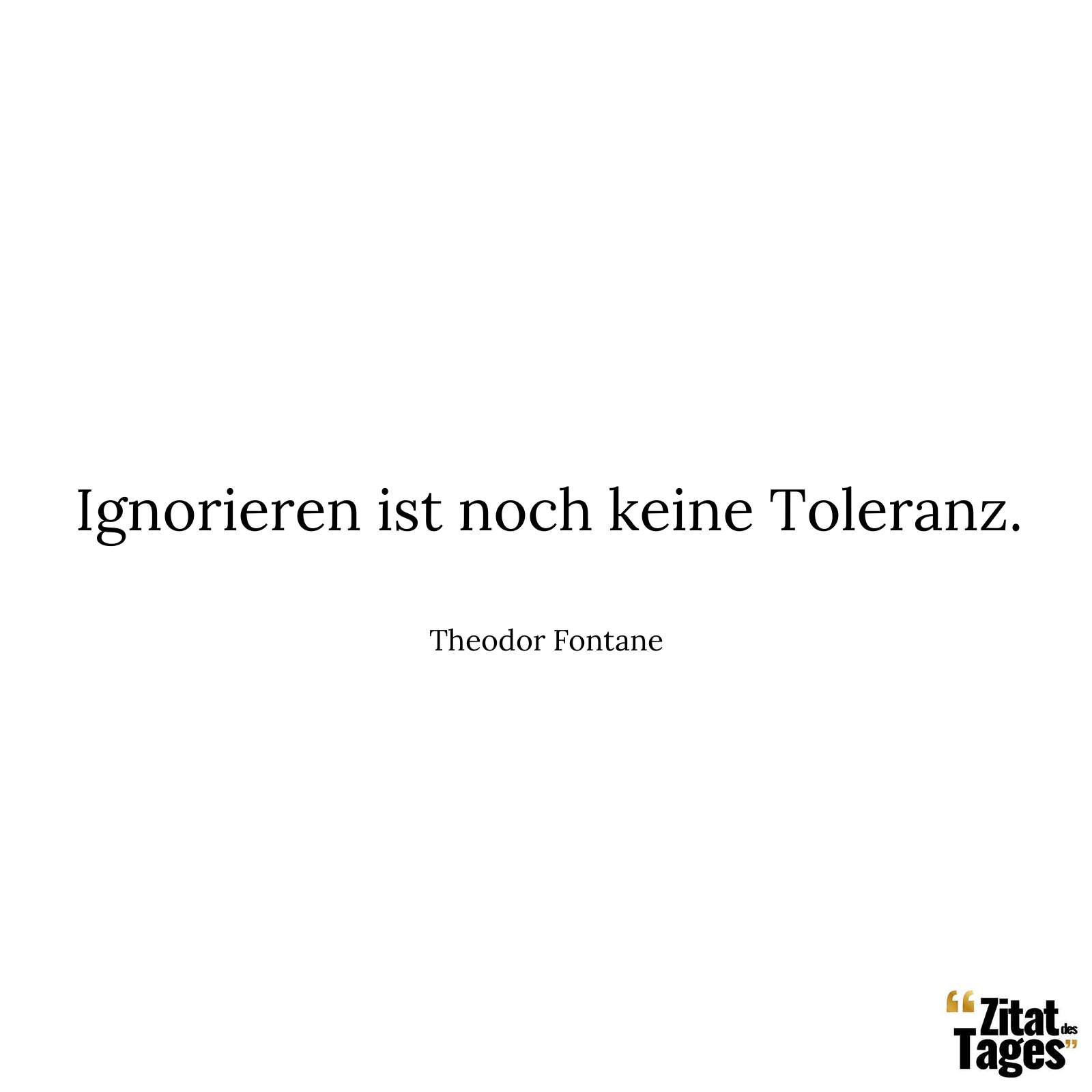 Ignorieren ist noch keine Toleranz. - Theodor Fontane
