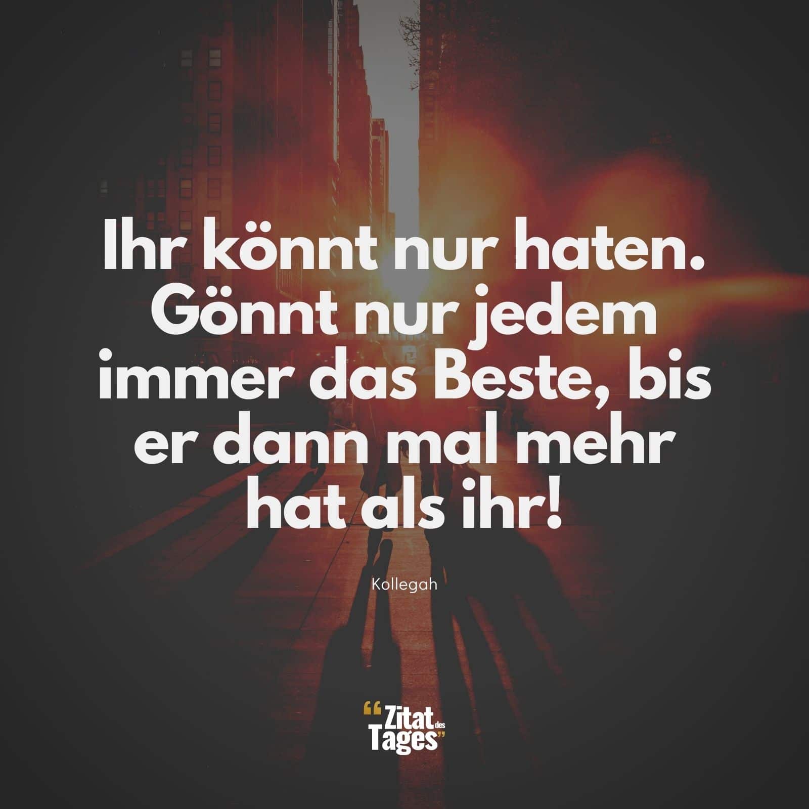 Ihr könnt nur haten. Gönnt nur jedem immer das Beste, bis er dann mal mehr hat als ihr! - Kollegah