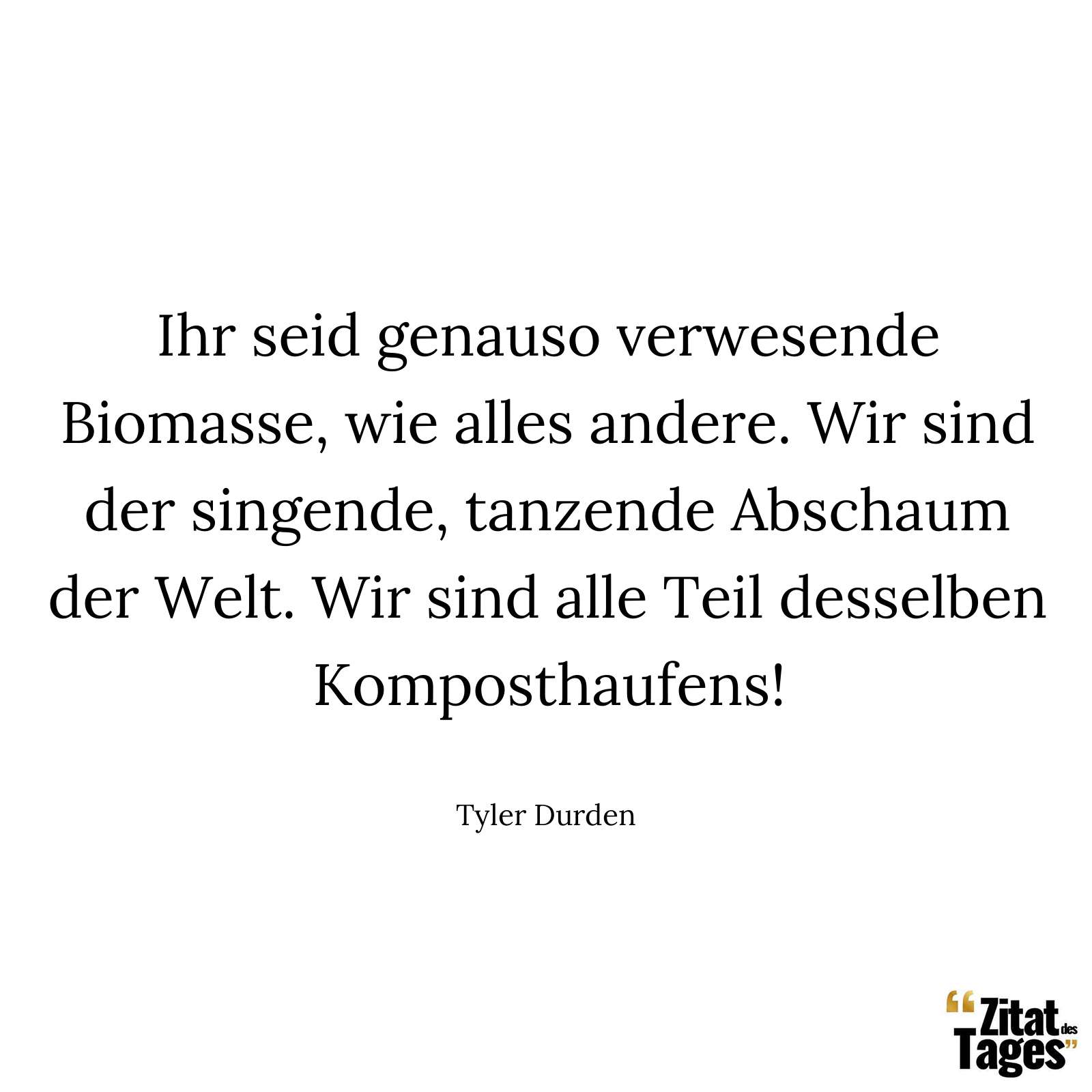 Ihr seid genauso verwesende Biomasse, wie alles andere. Wir sind der singende, tanzende Abschaum der Welt. Wir sind alle Teil desselben Komposthaufens! - Tyler Durden