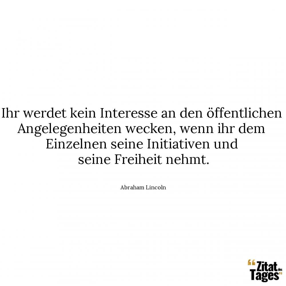 Ihr werdet kein Interesse an den öffentlichen Angelegenheiten wecken, wenn ihr dem Einzelnen seine Initiativen und seine Freiheit nehmt. - Abraham Lincoln