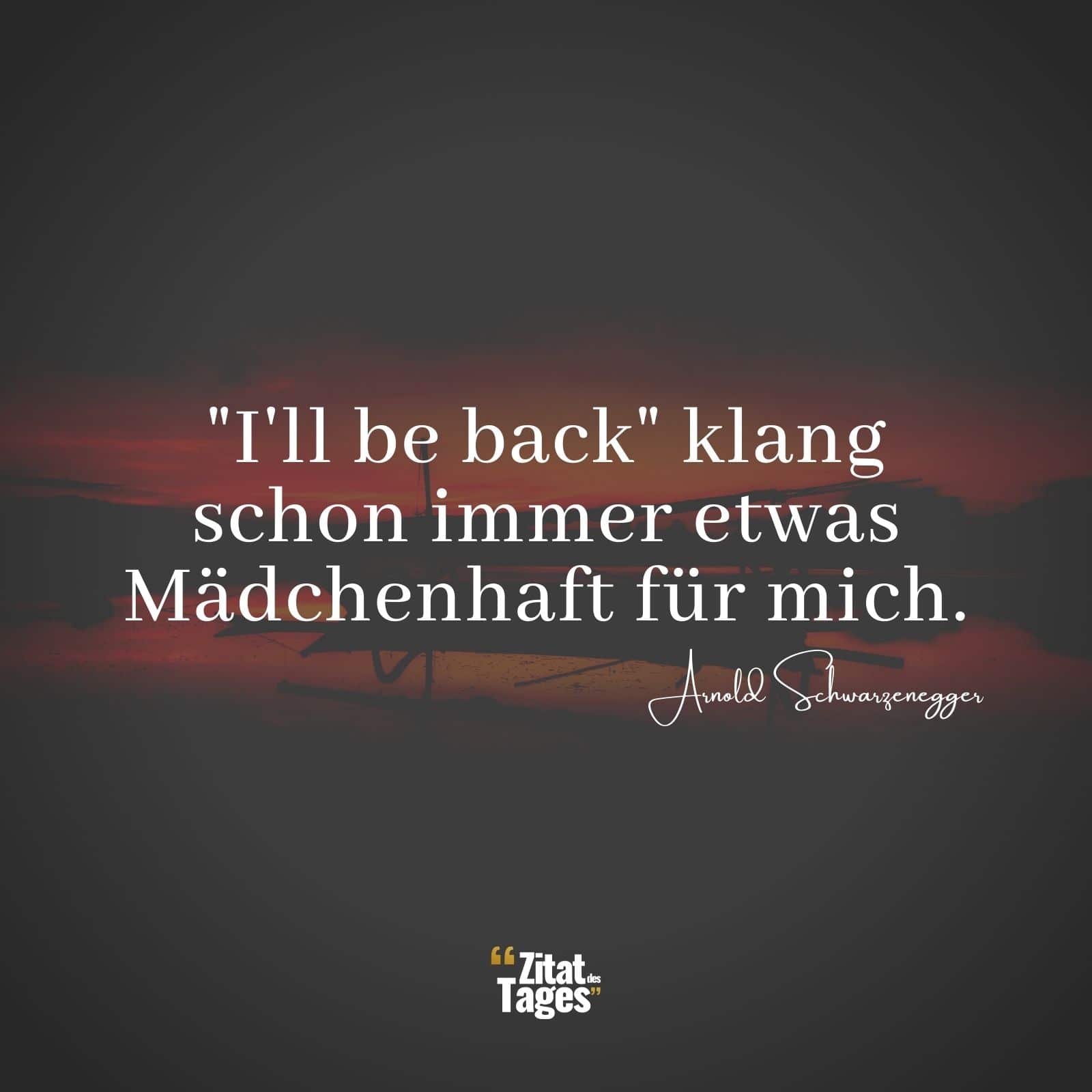 I'll be back klang schon immer etwas Mädchenhaft für mich. - Arnold Schwarzenegger