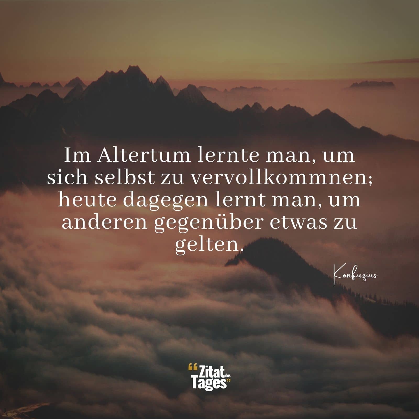 Im Altertum lernte man, um sich selbst zu vervollkommnen; heute dagegen lernt man, um anderen gegenüber etwas zu gelten. - Konfuzius