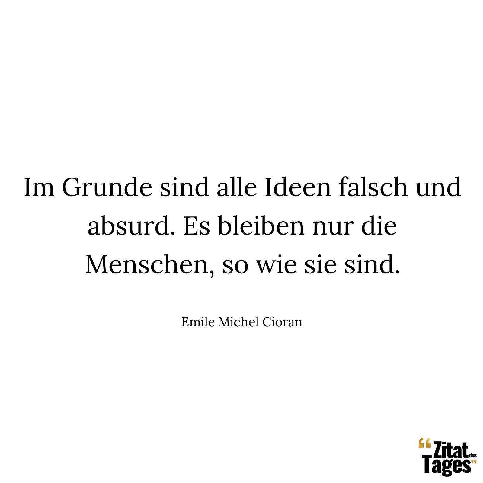 Im Grunde sind alle Ideen falsch und absurd. Es bleiben nur die Menschen, so wie sie sind. - Emile Michel Cioran