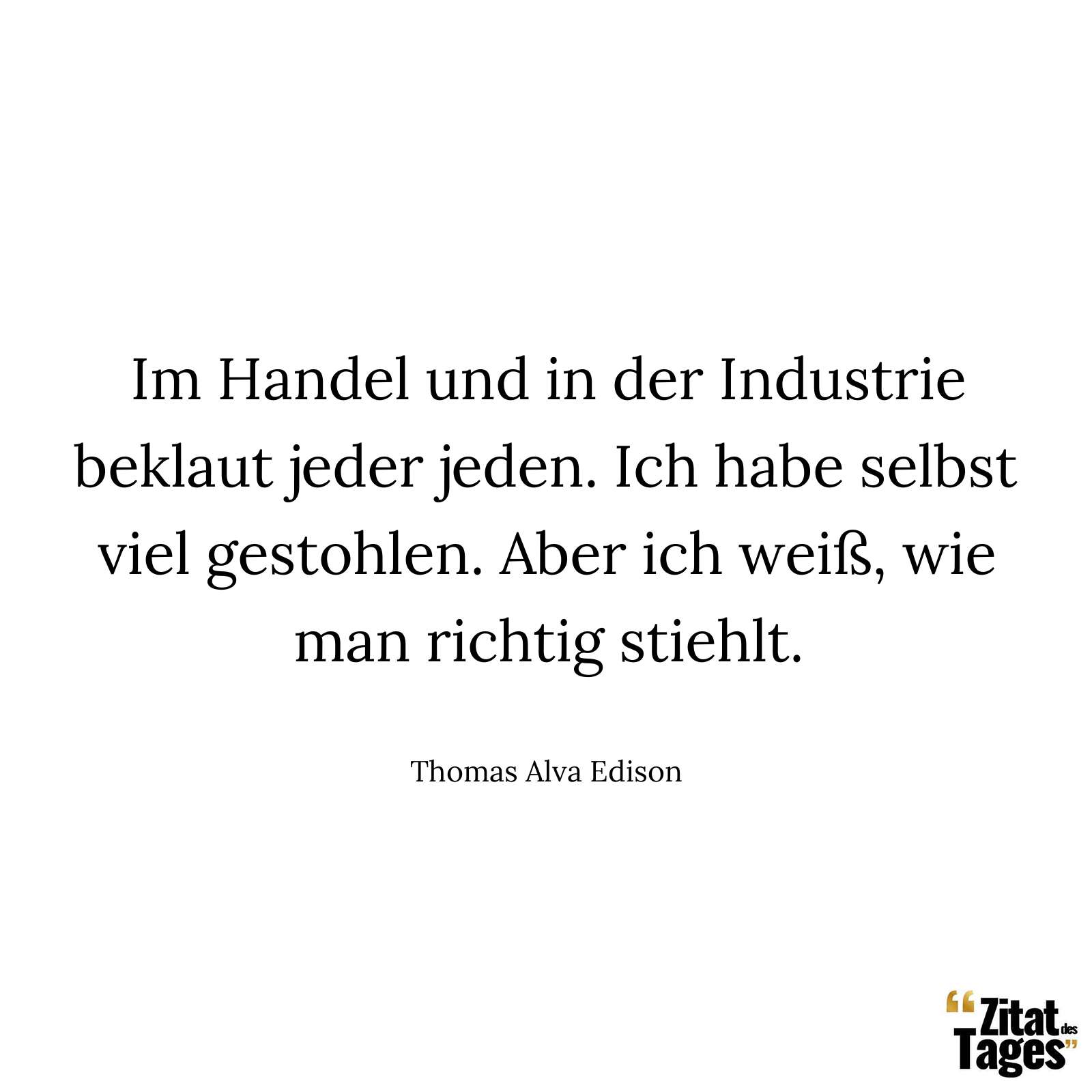 Im Handel und in der Industrie beklaut jeder jeden. Ich habe selbst viel gestohlen. Aber ich weiß, wie man richtig stiehlt. - Thomas Alva Edison