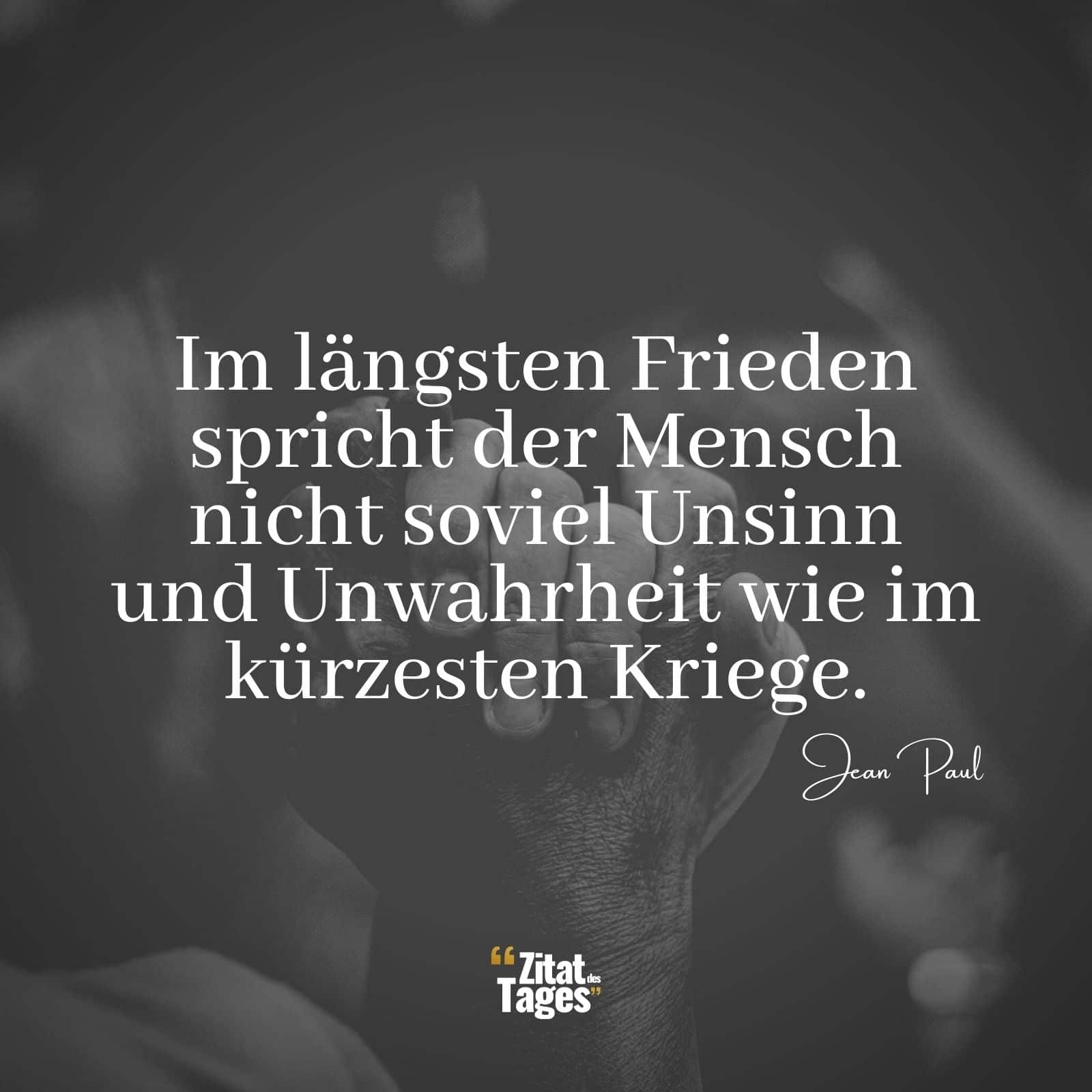 Im längsten Frieden spricht der Mensch nicht soviel Unsinn und Unwahrheit wie im kürzesten Kriege. - Jean Paul