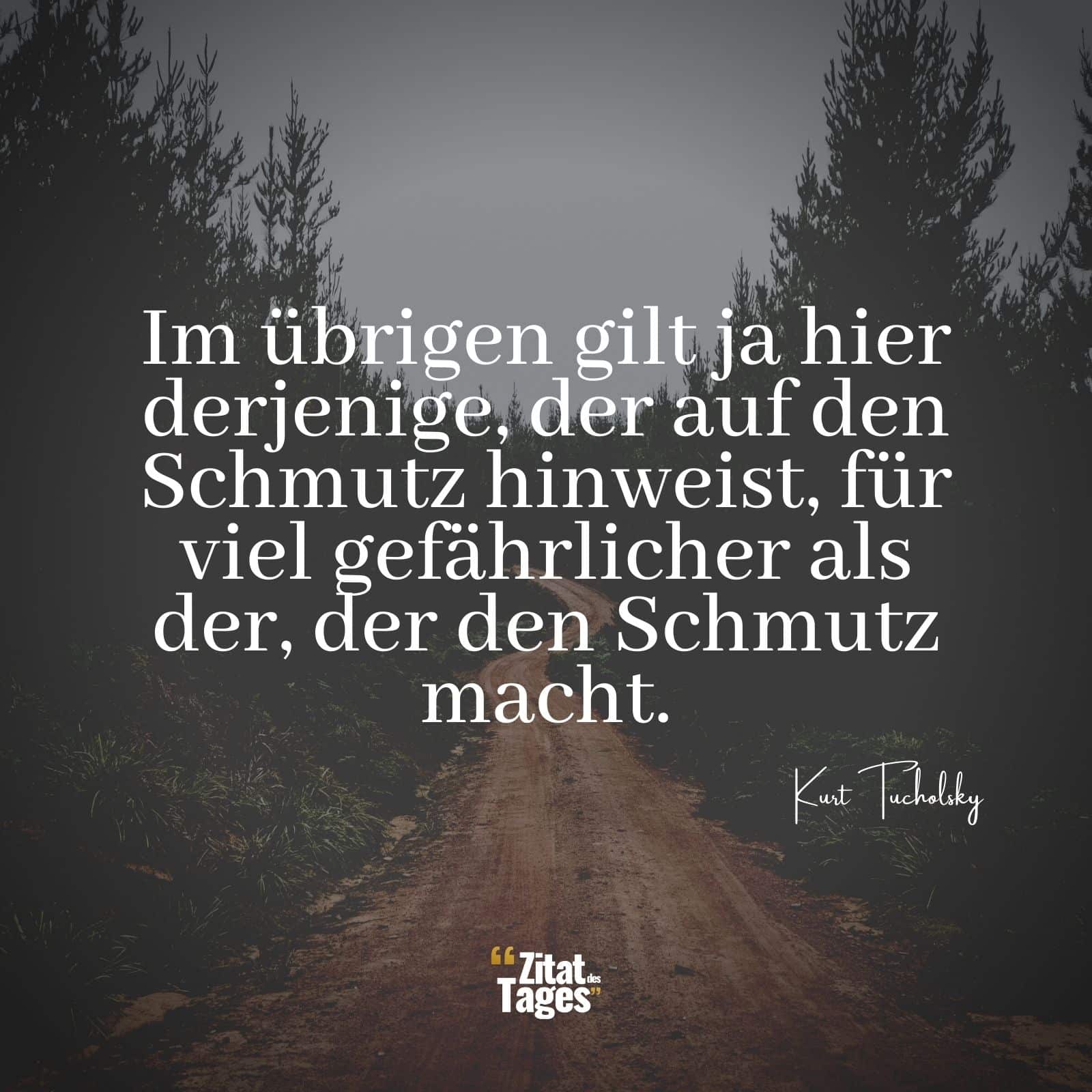 Im übrigen gilt ja hier derjenige, der auf den Schmutz hinweist, für viel gefährlicher als der, der den Schmutz macht. - Kurt Tucholsky