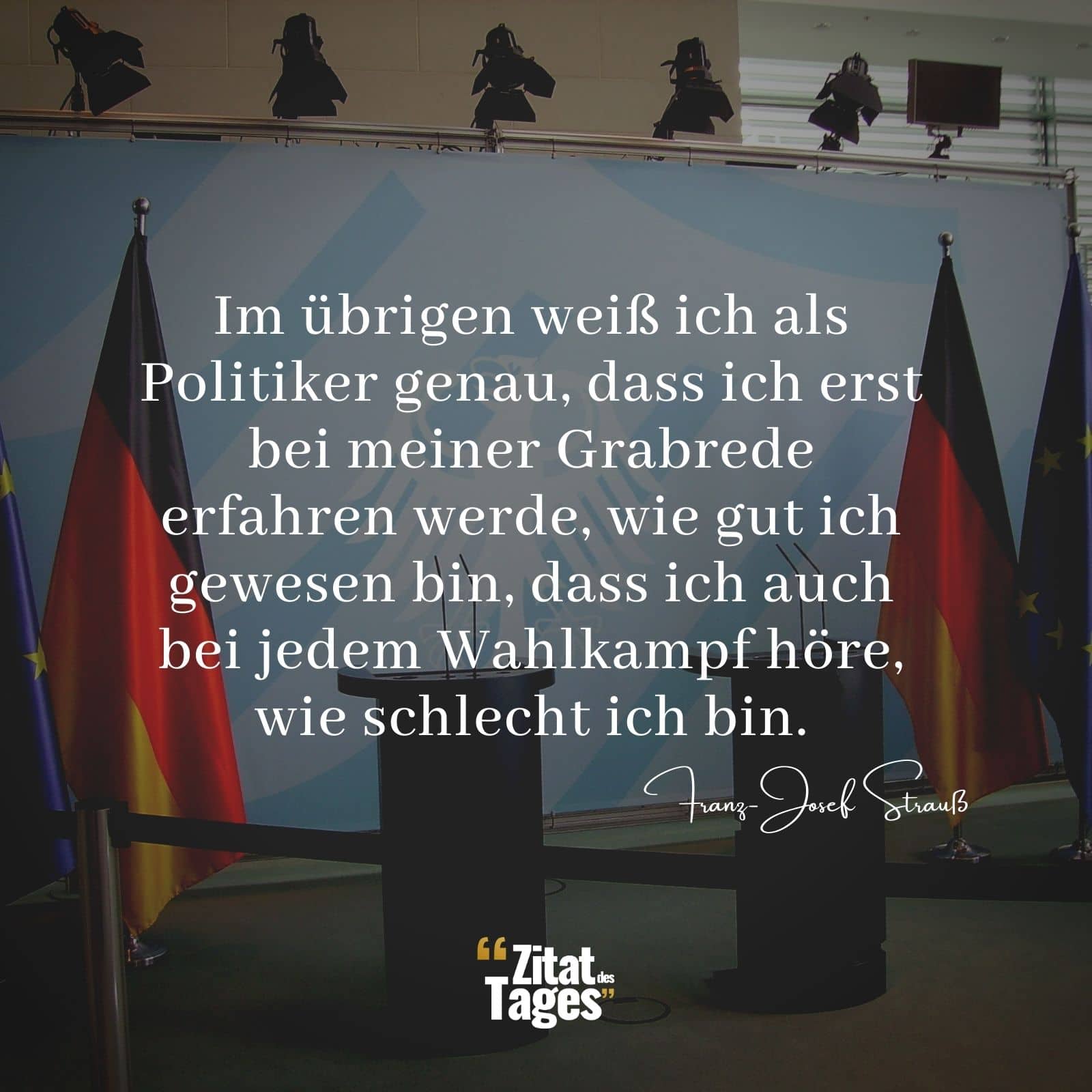 Im übrigen weiß ich als Politiker genau, dass ich erst bei meiner Grabrede erfahren werde, wie gut ich gewesen bin, dass ich auch bei jedem Wahlkampf höre, wie schlecht ich bin. - Franz-Josef Strauß