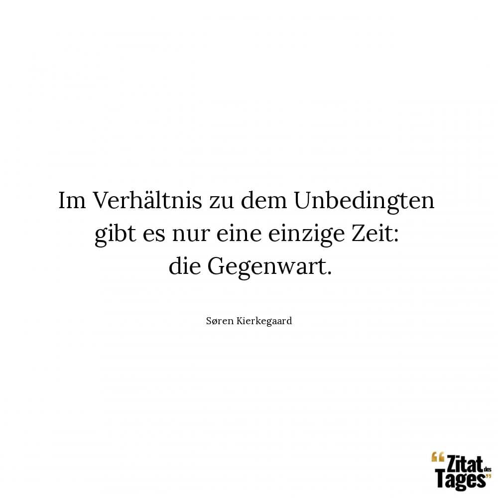 Im Verhältnis zu dem Unbedingten gibt es nur eine einzige Zeit: die Gegenwart. - Søren Kierkegaard