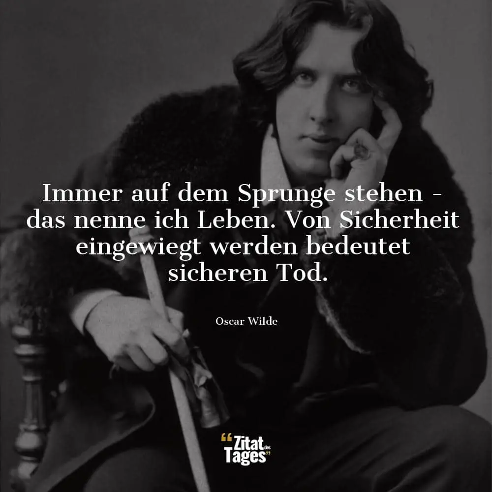 Immer auf dem Sprunge stehen - das nenne ich Leben. Von Sicherheit eingewiegt werden bedeutet sicheren Tod. - Oscar Wilde