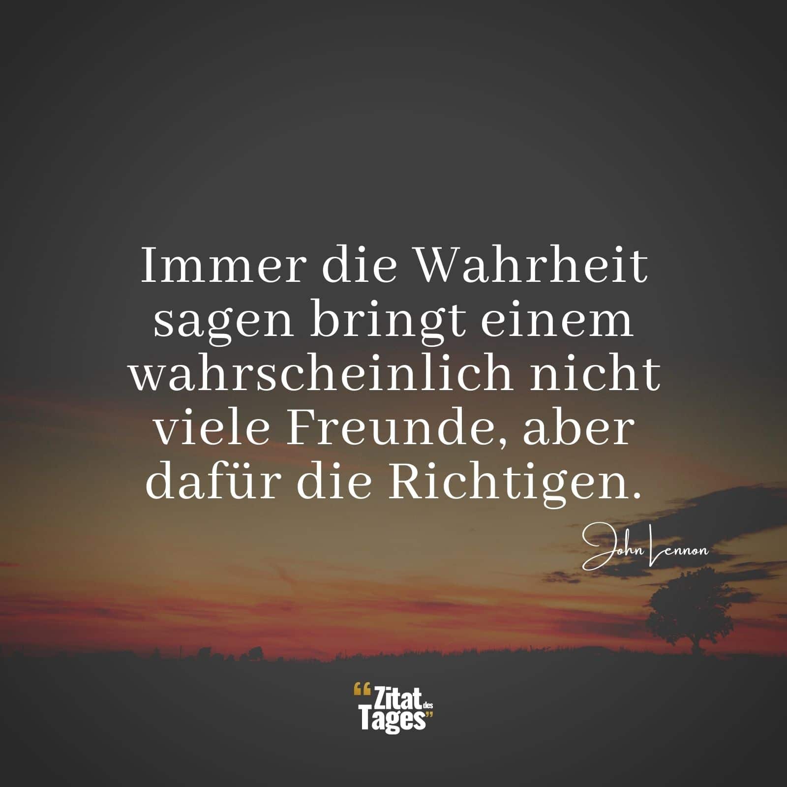 Immer die Wahrheit sagen bringt einem wahrscheinlich nicht viele Freunde, aber dafür die Richtigen. - John Lennon