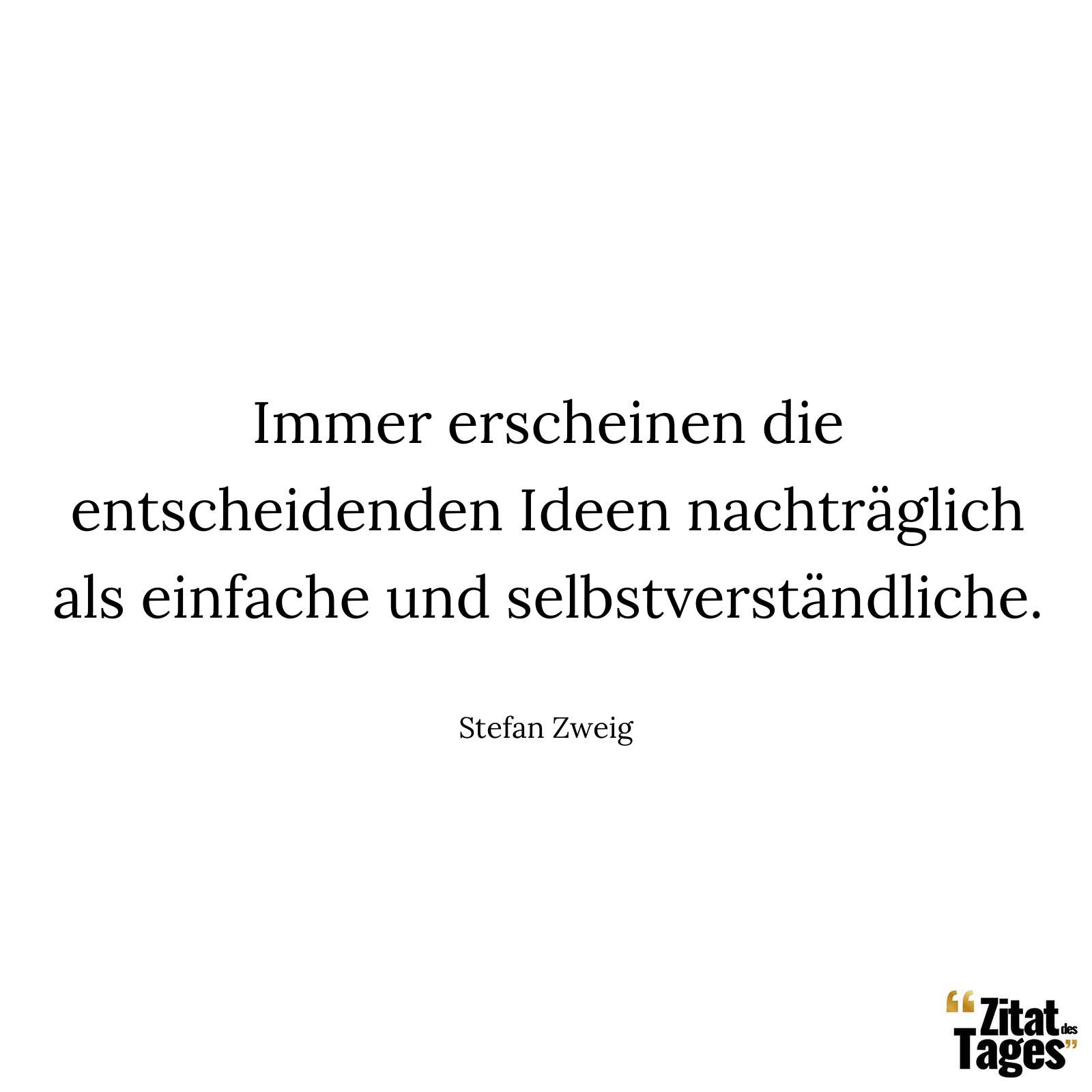 Immer erscheinen die entscheidenden Ideen nachträglich als einfache und selbstverständliche. - Stefan Zweig