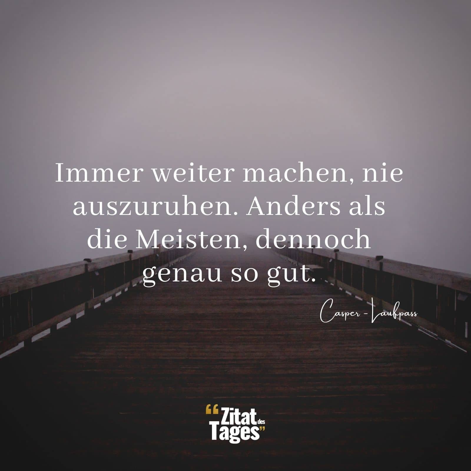 Immer weiter machen, nie auszuruhen. Anders als die Meisten, dennoch genau so gut. - Casper