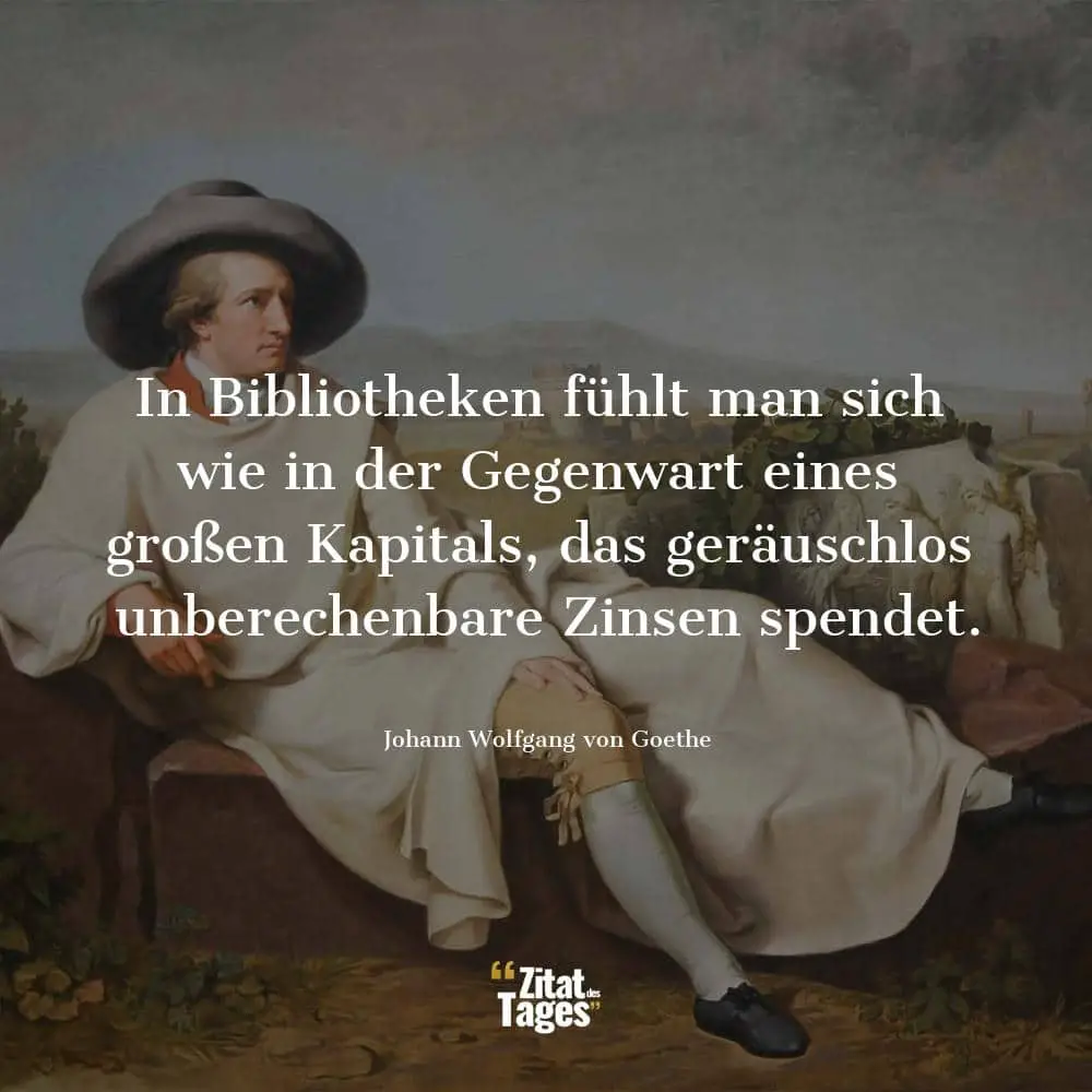 In Bibliotheken fühlt man sich wie in der Gegenwart eines großen Kapitals, das geräuschlos unberechenbare Zinsen spendet. - Johann Wolfgang von Goethe