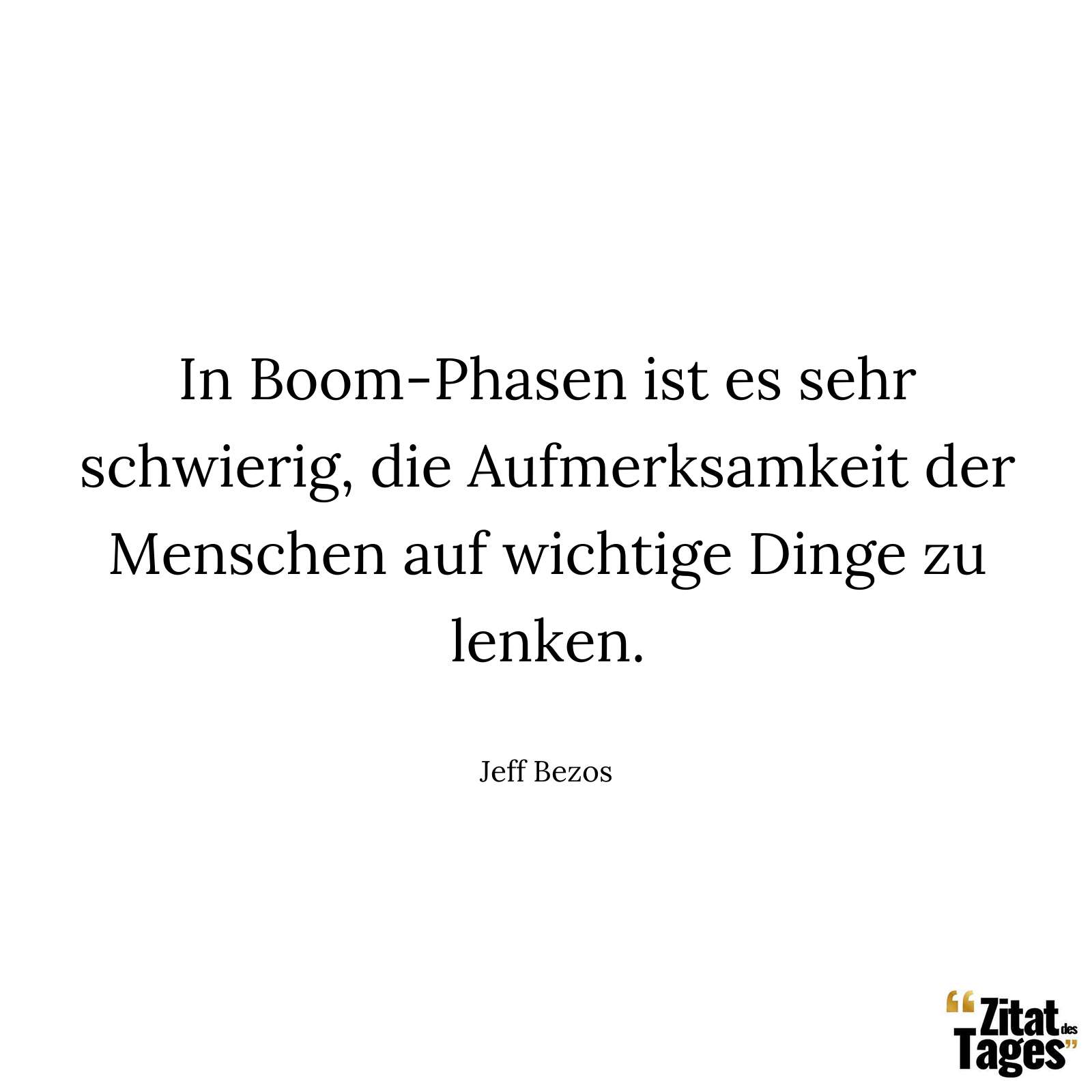 In Boom-Phasen ist es sehr schwierig, die Aufmerksamkeit der Menschen auf wichtige Dinge zu lenken. - Jeff Bezos