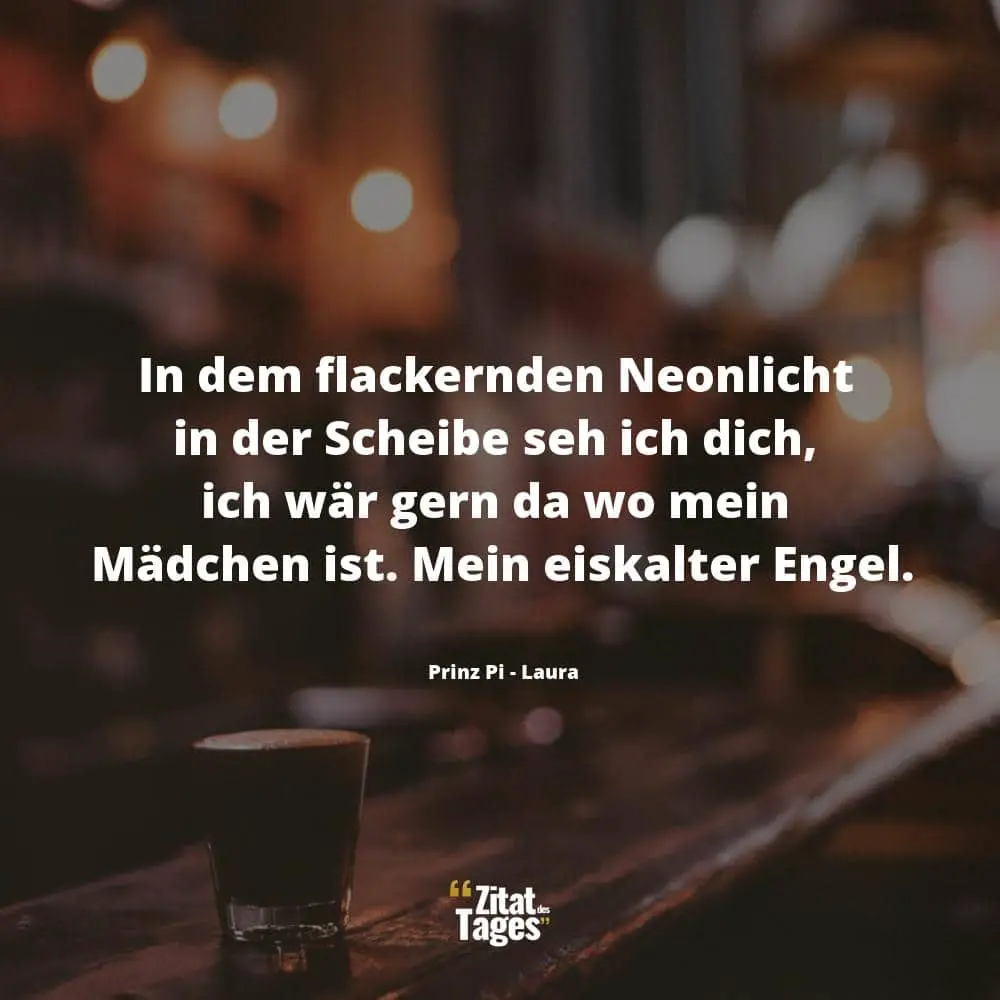 In dem flackernden Neonlicht in der Scheibe seh ich dich, ich wär gern da wo mein Mädchen ist. Mein eiskalter Engel. - Prinz Pi