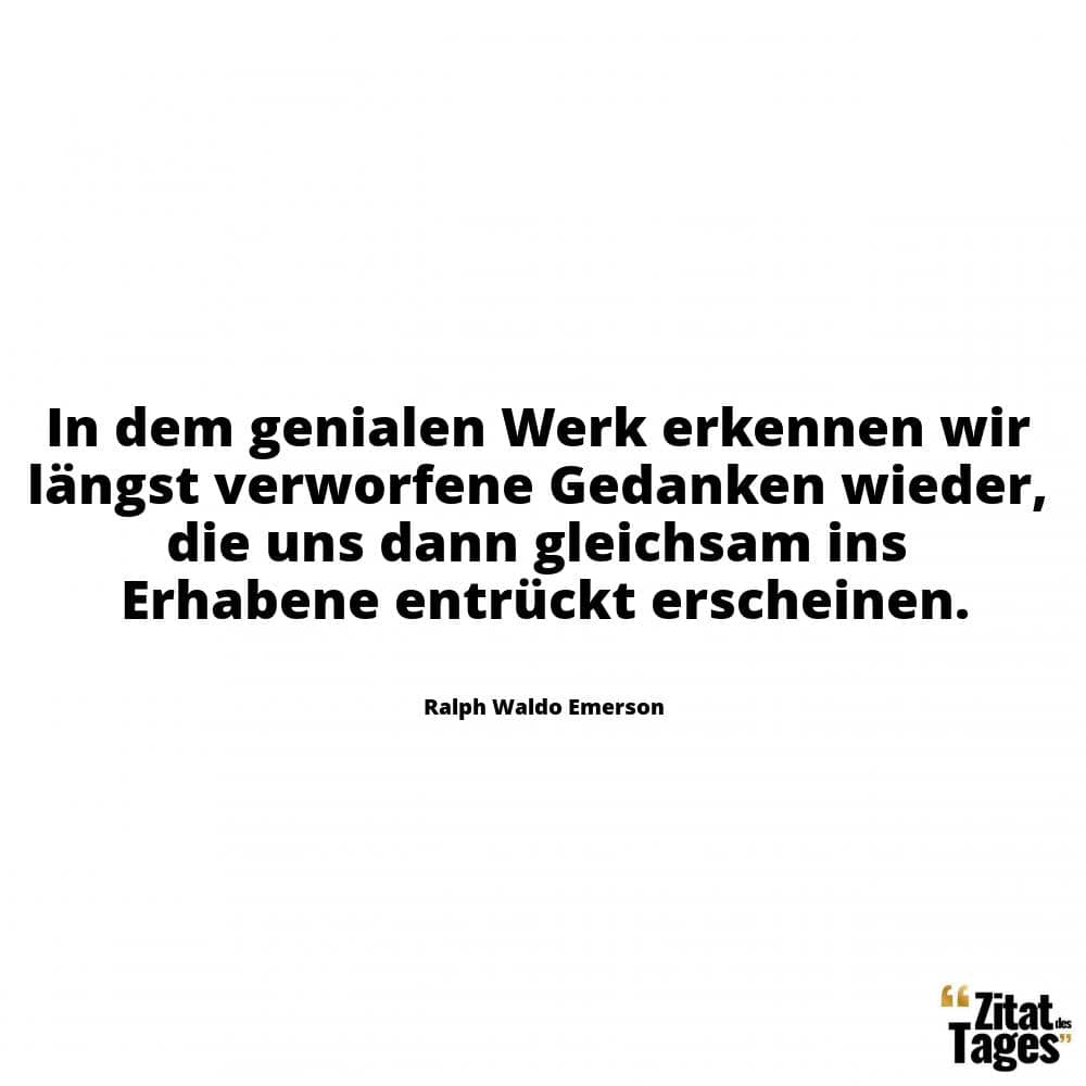 In dem genialen Werk erkennen wir längst verworfene Gedanken wieder, die uns dann gleichsam ins Erhabene entrückt erscheinen. - Ralph Waldo Emerson