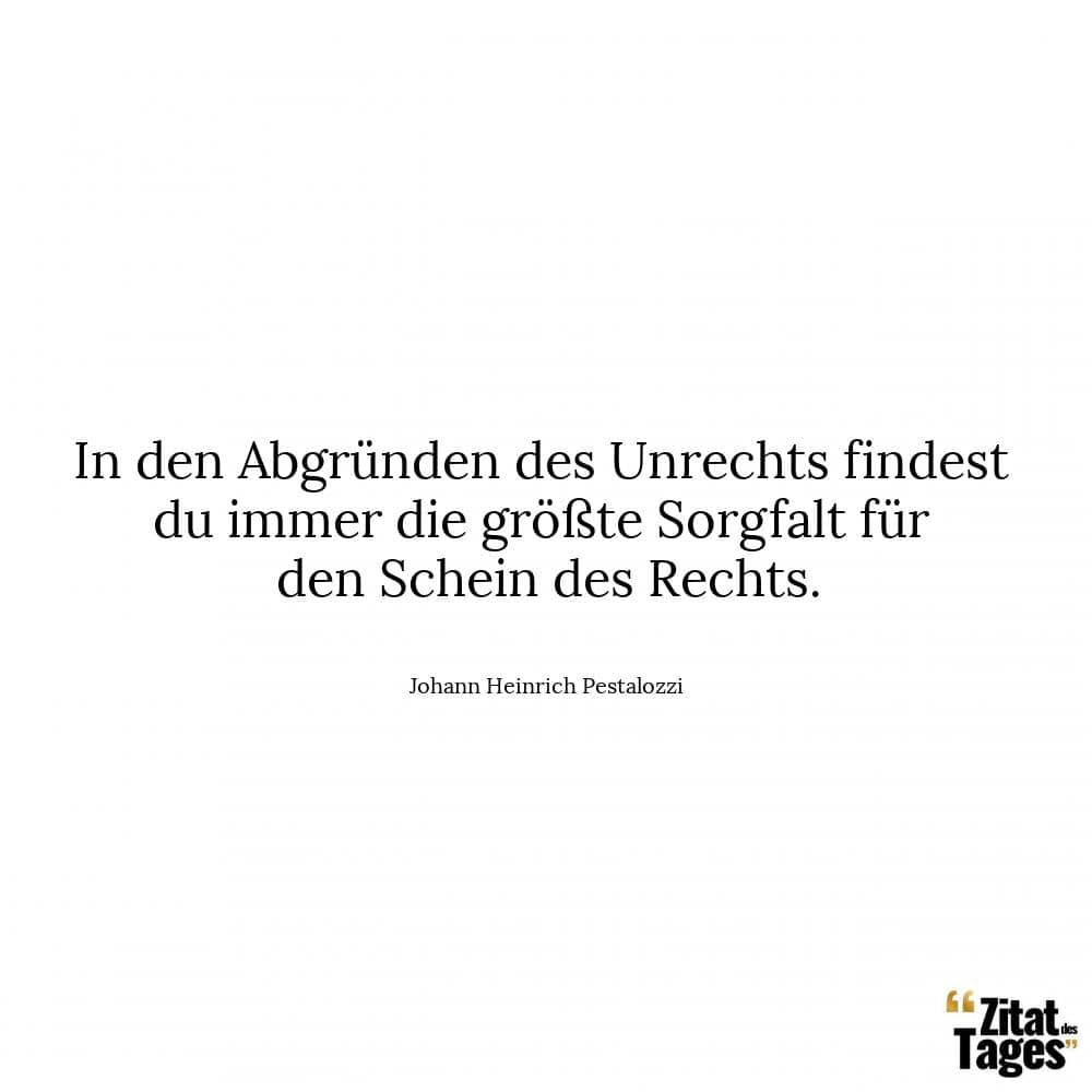 In den Abgründen des Unrechts findest du immer die größte Sorgfalt für den Schein des Rechts. - Johann Heinrich Pestalozzi