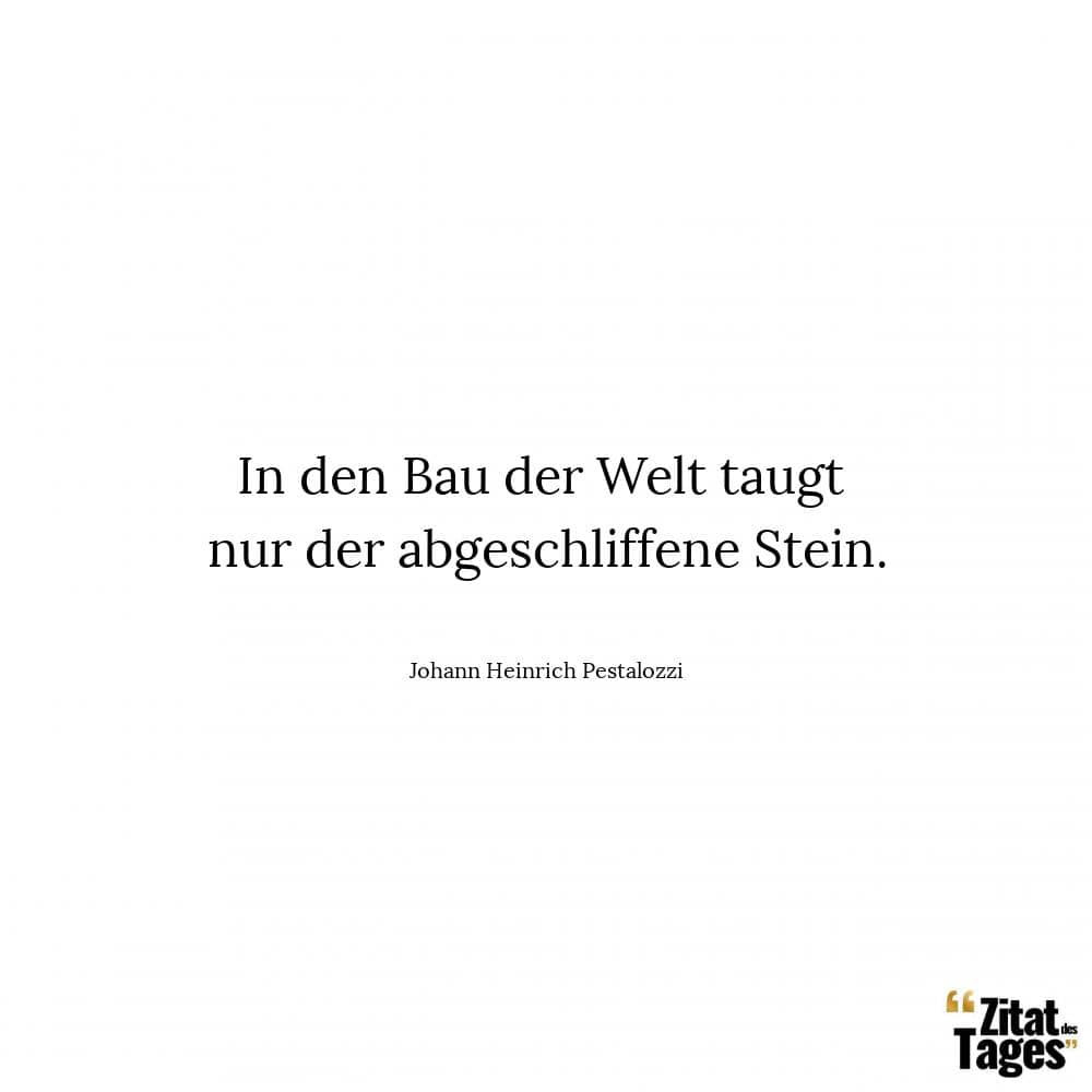 In den Bau der Welt taugt nur der abgeschliffene Stein. - Johann Heinrich Pestalozzi