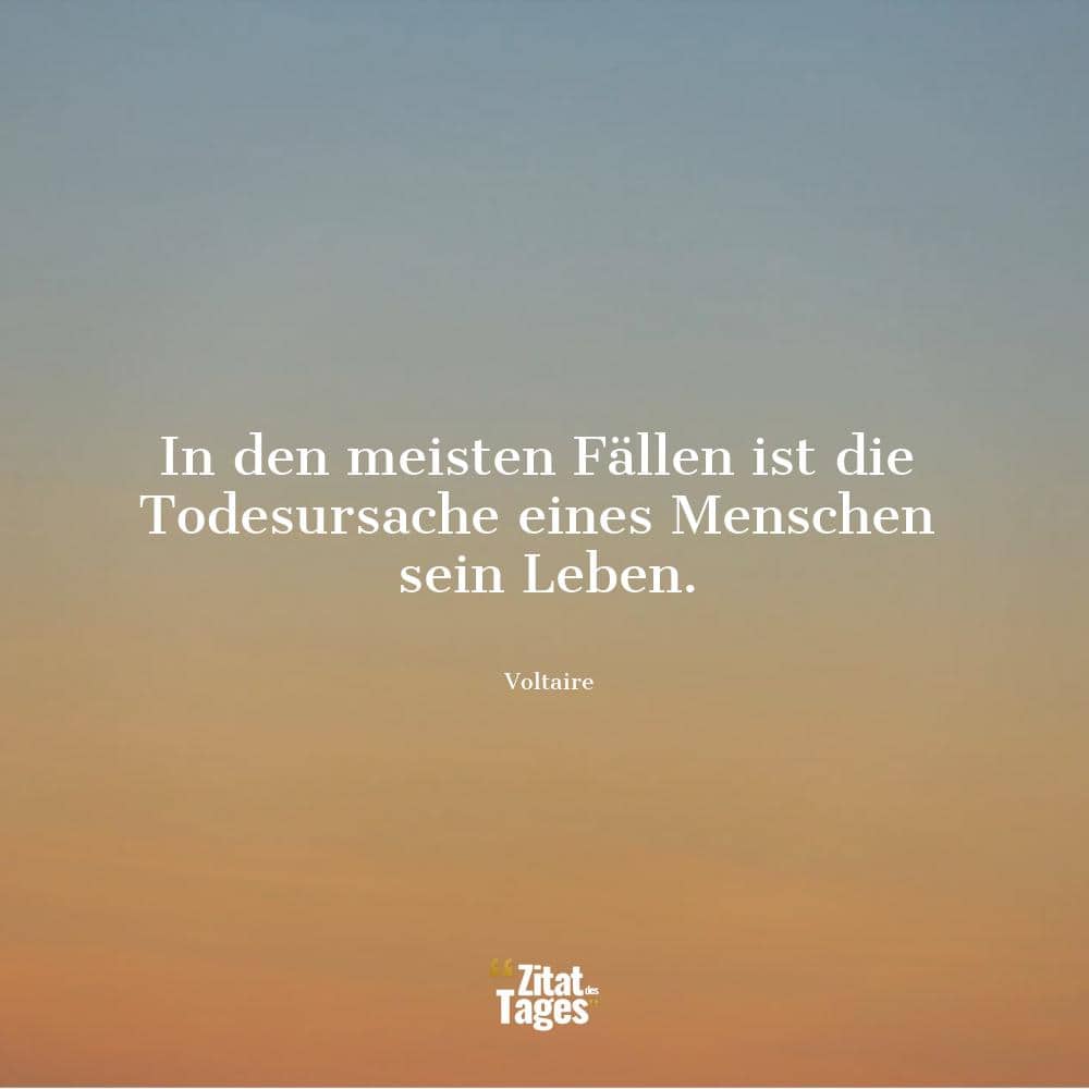 In den meisten Fällen ist die Todesursache eines Menschen sein Leben. - Voltaire