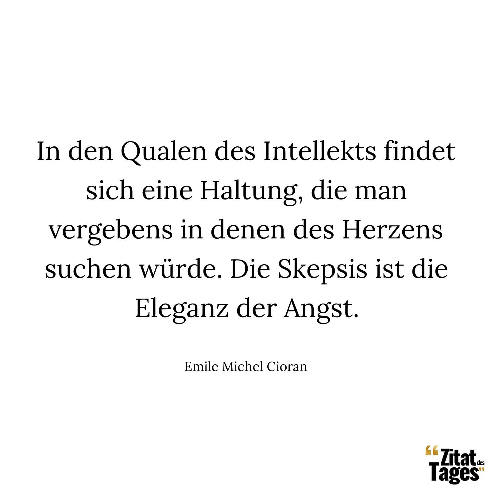 In den Qualen des Intellekts findet sich eine Haltung, die man vergebens in denen des Herzens suchen würde. Die Skepsis ist die Eleganz der Angst. - Emile Michel Cioran