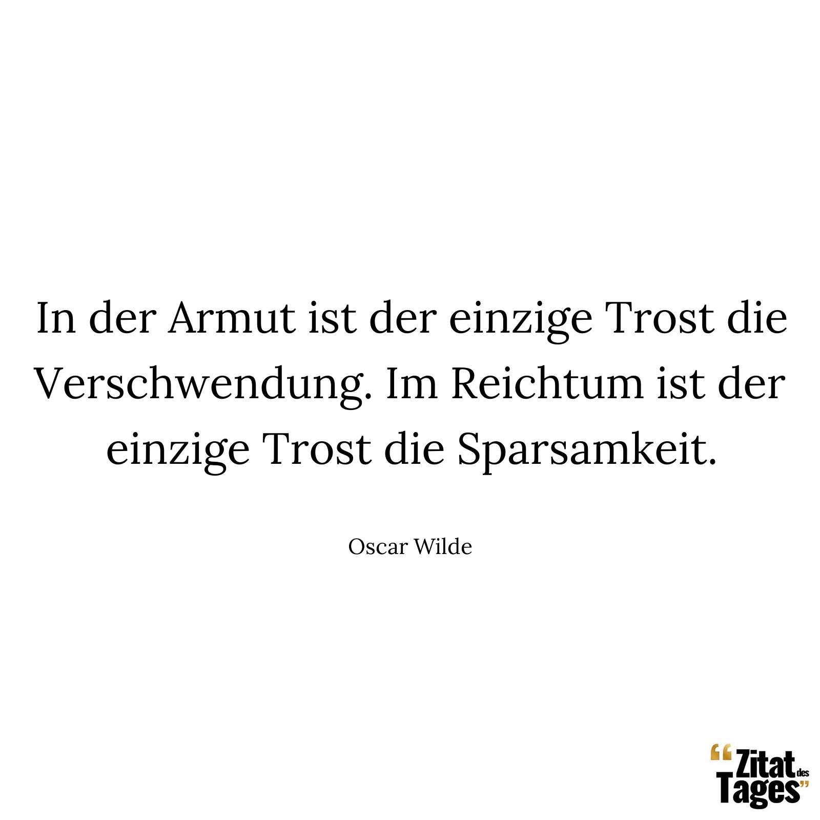 In der Armut ist der einzige Trost die Verschwendung. Im Reichtum ist der einzige Trost die Sparsamkeit. - Oscar Wilde