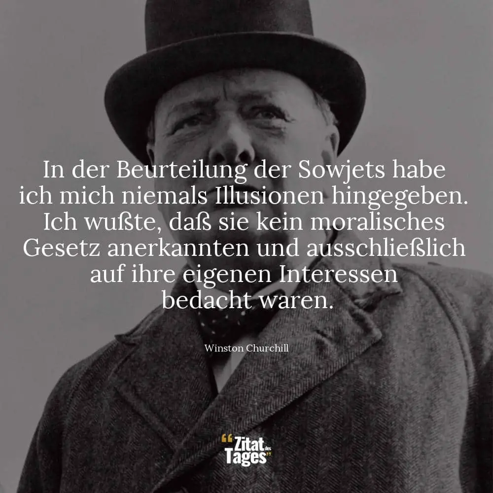 In der Beurteilung der Sowjets habe ich mich niemals Illusionen hingegeben. Ich wußte, daß sie kein moralisches Gesetz anerkannten und ausschließlich auf ihre eigenen Interessen bedacht waren. - Winston Churchill