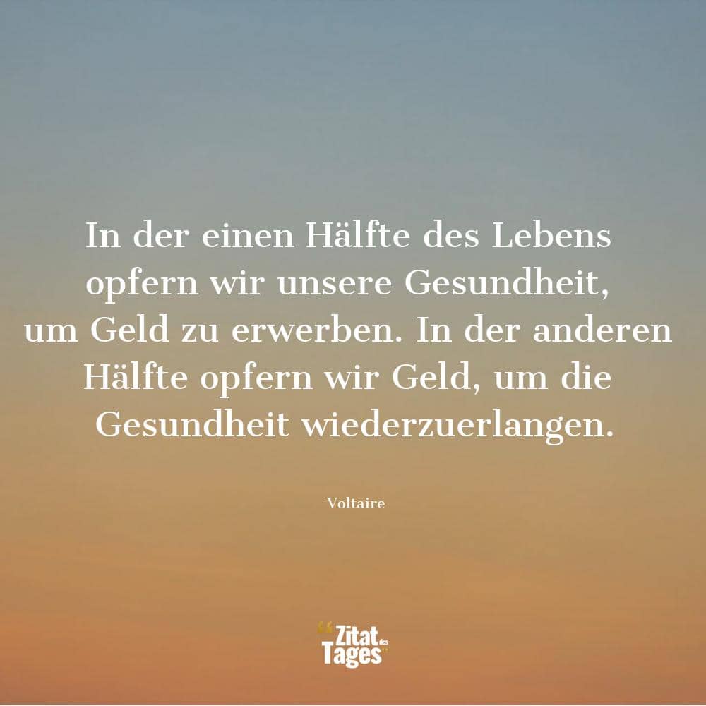 In der einen Hälfte des Lebens opfern wir unsere Gesundheit, um Geld zu erwerben. In der anderen Hälfte opfern wir Geld, um die Gesundheit wiederzuerlangen. - Voltaire