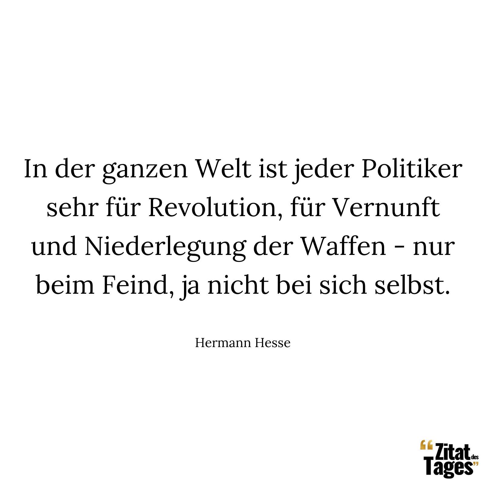 In der ganzen Welt ist jeder Politiker sehr für Revolution, für Vernunft und Niederlegung der Waffen - nur beim Feind, ja nicht bei sich selbst. - Hermann Hesse