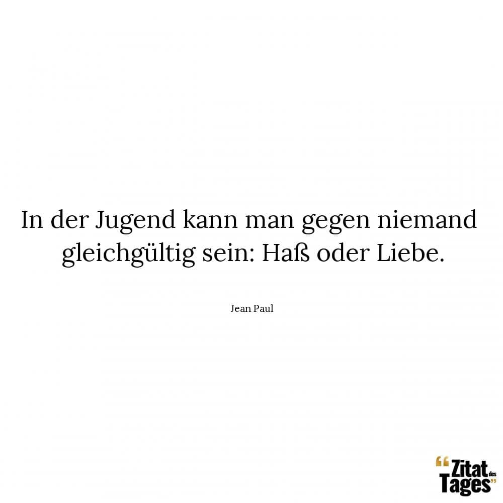 In der Jugend kann man gegen niemand gleichgültig sein: Haß oder Liebe. - Jean Paul