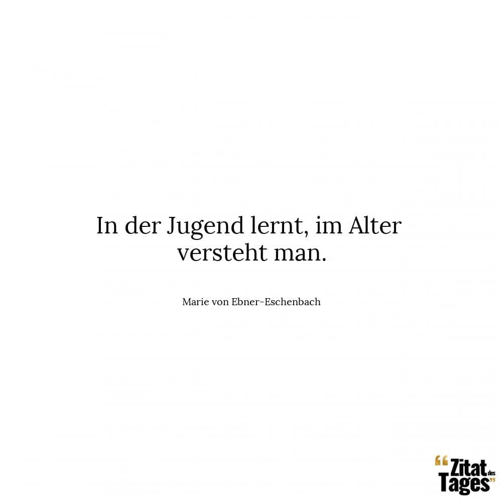 In der Jugend lernt, im Alter versteht man. - Marie von Ebner-Eschenbach