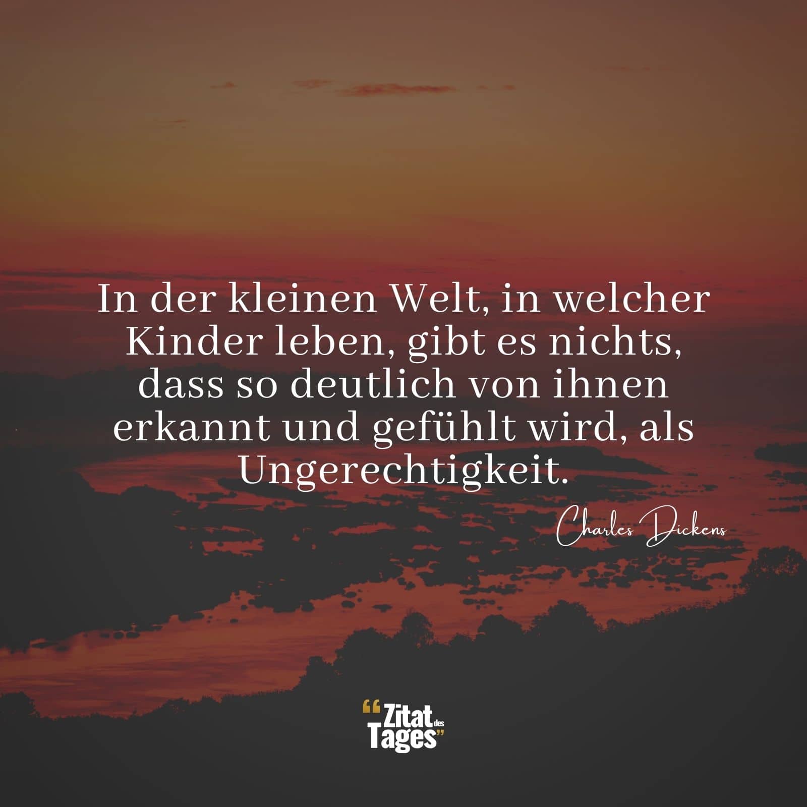 In der kleinen Welt, in welcher Kinder leben, gibt es nichts, dass so deutlich von ihnen erkannt und gefühlt wird, als Ungerechtigkeit. - Charles Dickens