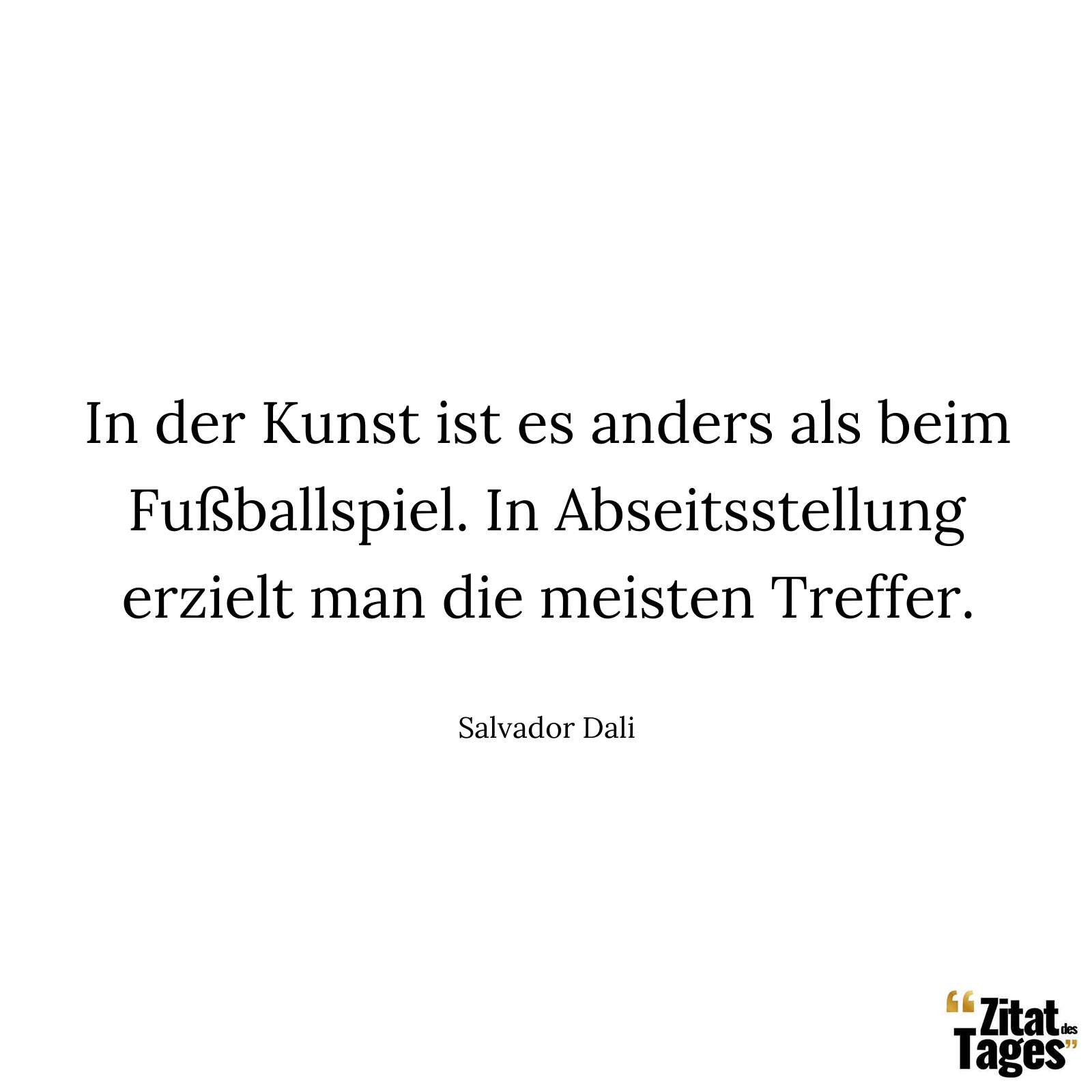 In der Kunst ist es anders als beim Fußballspiel. In Abseitsstellung erzielt man die meisten Treffer. - Salvador Dali