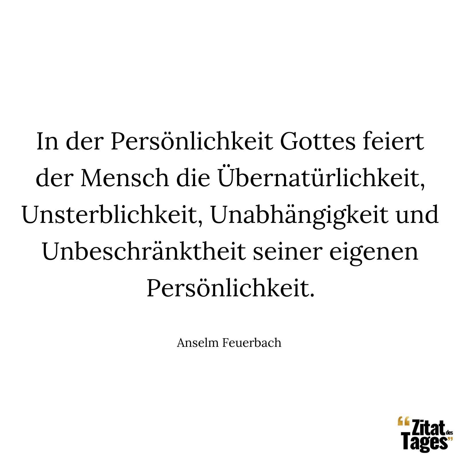 In der Persönlichkeit Gottes feiert der Mensch die Übernatürlichkeit, Unsterblichkeit, Unabhängigkeit und Unbeschränktheit seiner eigenen Persönlichkeit. - Anselm Feuerbach