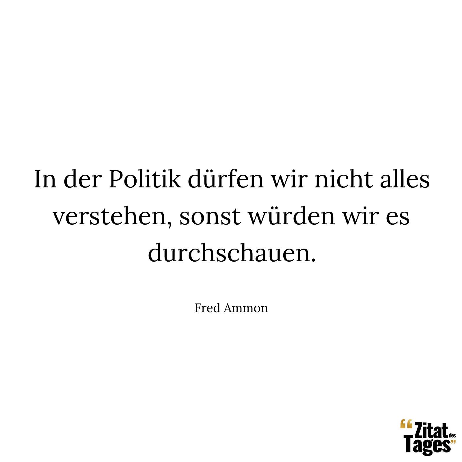 In der Politik dürfen wir nicht alles verstehen, sonst würden wir es durchschauen. - Fred Ammon