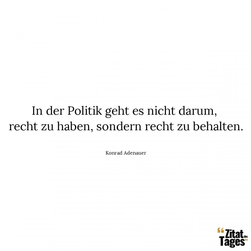 In der Politik geht es nicht darum, recht zu haben, sondern recht zu behalten. - Konrad Adenauer