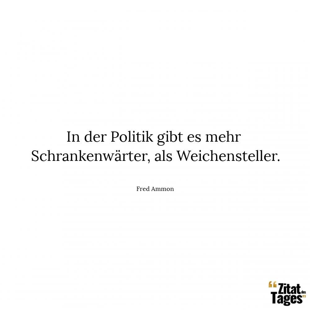 In der Politik gibt es mehr Schrankenwärter, als Weichensteller. - Fred Ammon